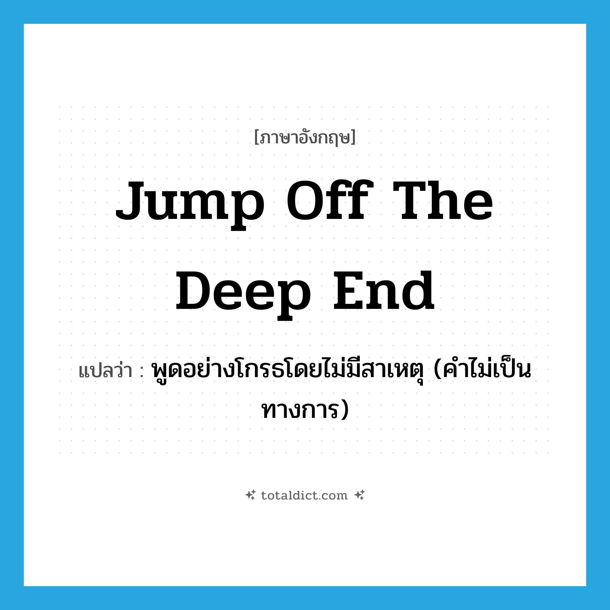 jump off the deep end แปลว่า?, คำศัพท์ภาษาอังกฤษ jump off the deep end แปลว่า พูดอย่างโกรธโดยไม่มีสาเหตุ (คำไม่เป็นทางการ) ประเภท IDM หมวด IDM