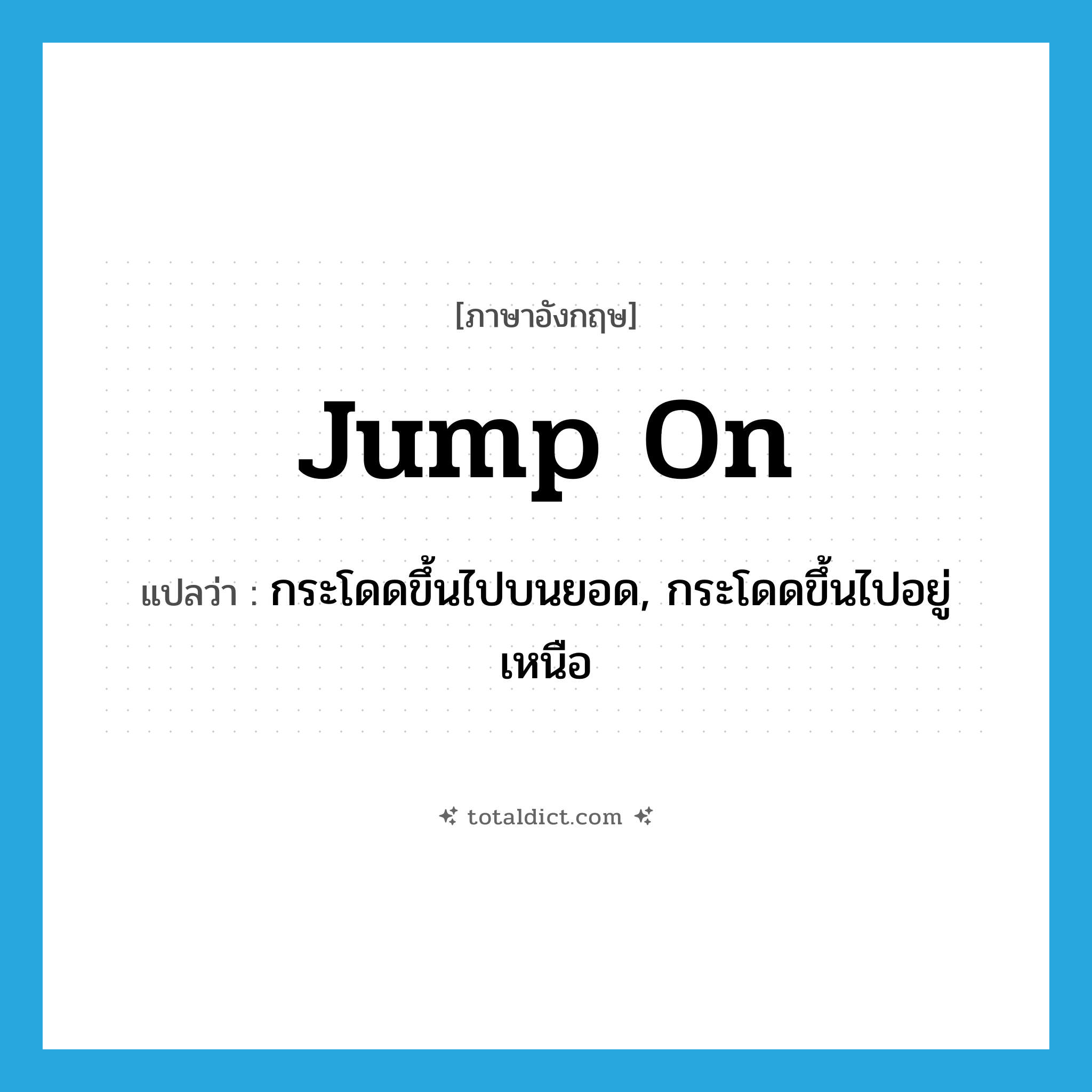 jump on แปลว่า?, คำศัพท์ภาษาอังกฤษ jump on แปลว่า กระโดดขึ้นไปบนยอด, กระโดดขึ้นไปอยู่เหนือ ประเภท PHRV หมวด PHRV