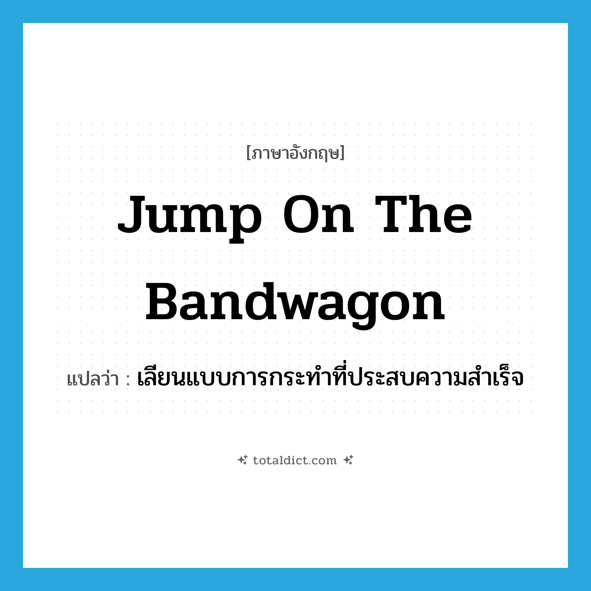 jump on the bandwagon แปลว่า?, คำศัพท์ภาษาอังกฤษ jump on the bandwagon แปลว่า เลียนแบบการกระทำที่ประสบความสำเร็จ ประเภท IDM หมวด IDM