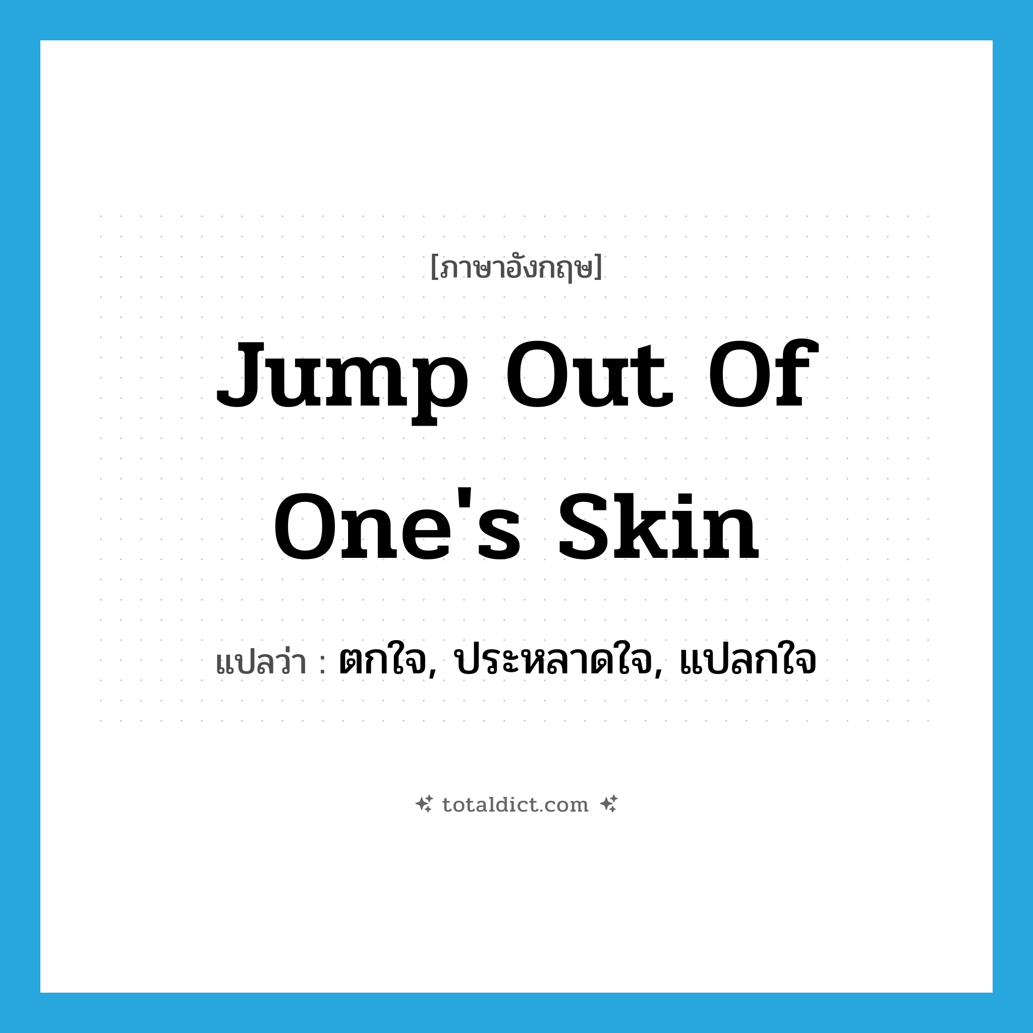 jump out of one&#39;s skin แปลว่า?, คำศัพท์ภาษาอังกฤษ jump out of one&#39;s skin แปลว่า ตกใจ, ประหลาดใจ, แปลกใจ ประเภท IDM หมวด IDM