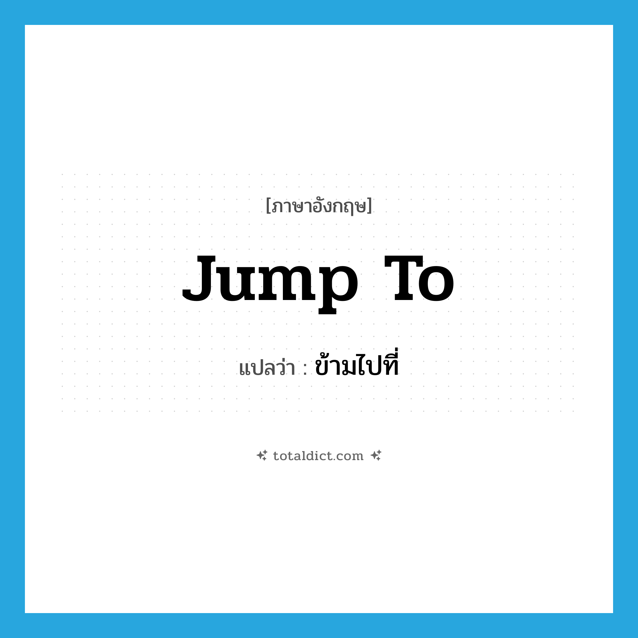 jump to แปลว่า?, คำศัพท์ภาษาอังกฤษ jump to แปลว่า ข้ามไปที่ ประเภท PHRV หมวด PHRV