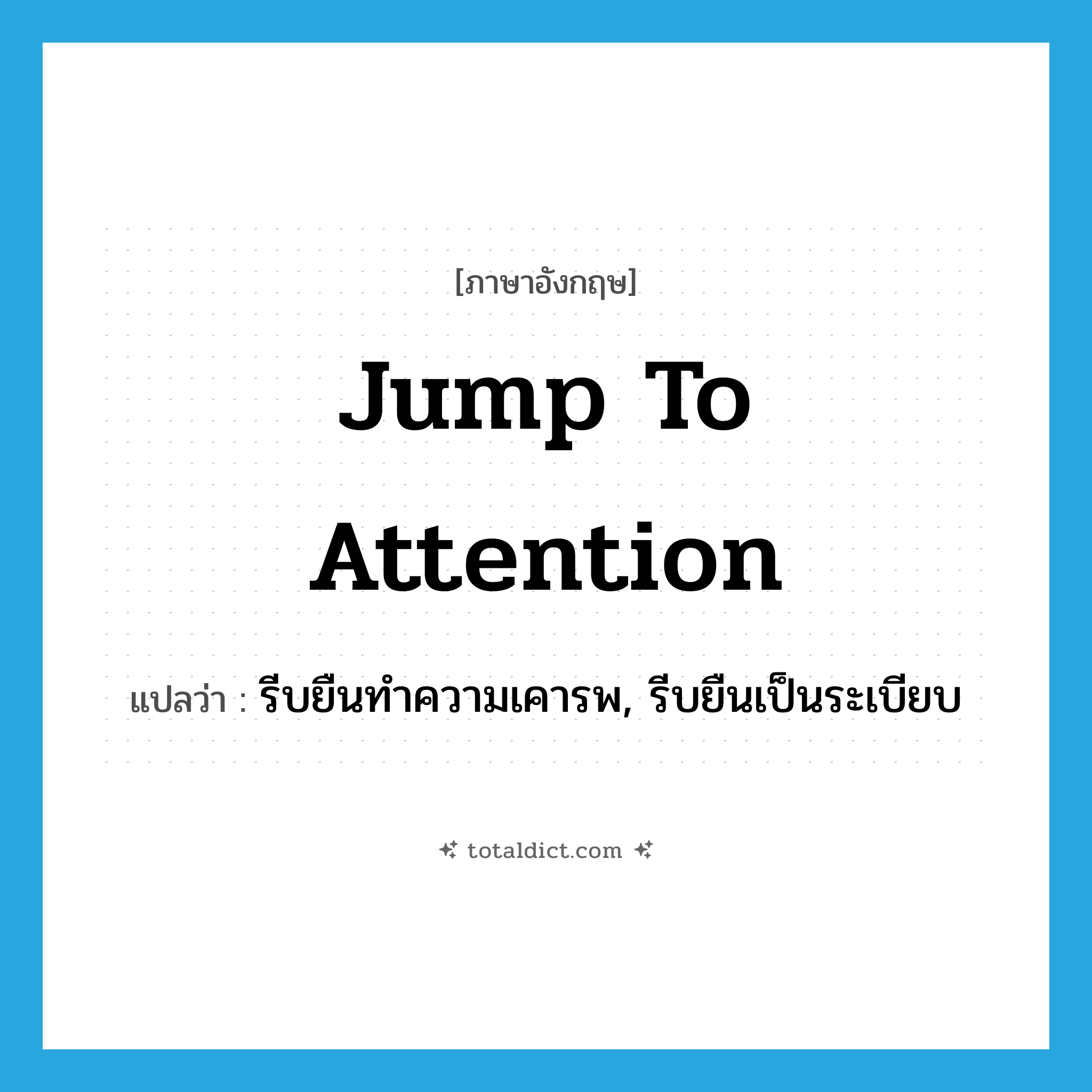 jump to attention แปลว่า?, คำศัพท์ภาษาอังกฤษ jump to attention แปลว่า รีบยืนทำความเคารพ, รีบยืนเป็นระเบียบ ประเภท IDM หมวด IDM