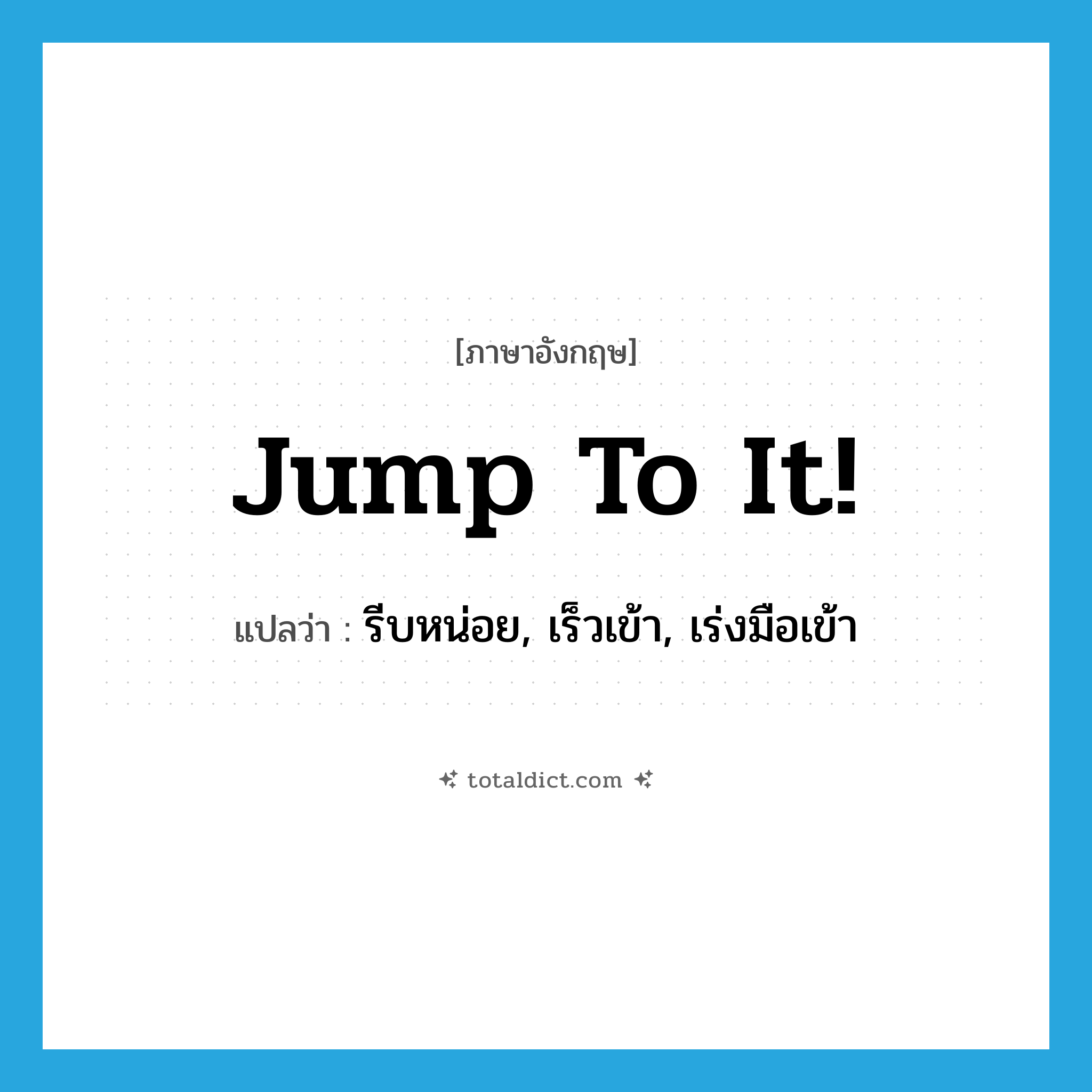 jump to it! แปลว่า?, คำศัพท์ภาษาอังกฤษ jump to it! แปลว่า รีบหน่อย, เร็วเข้า, เร่งมือเข้า ประเภท PHRV หมวด PHRV