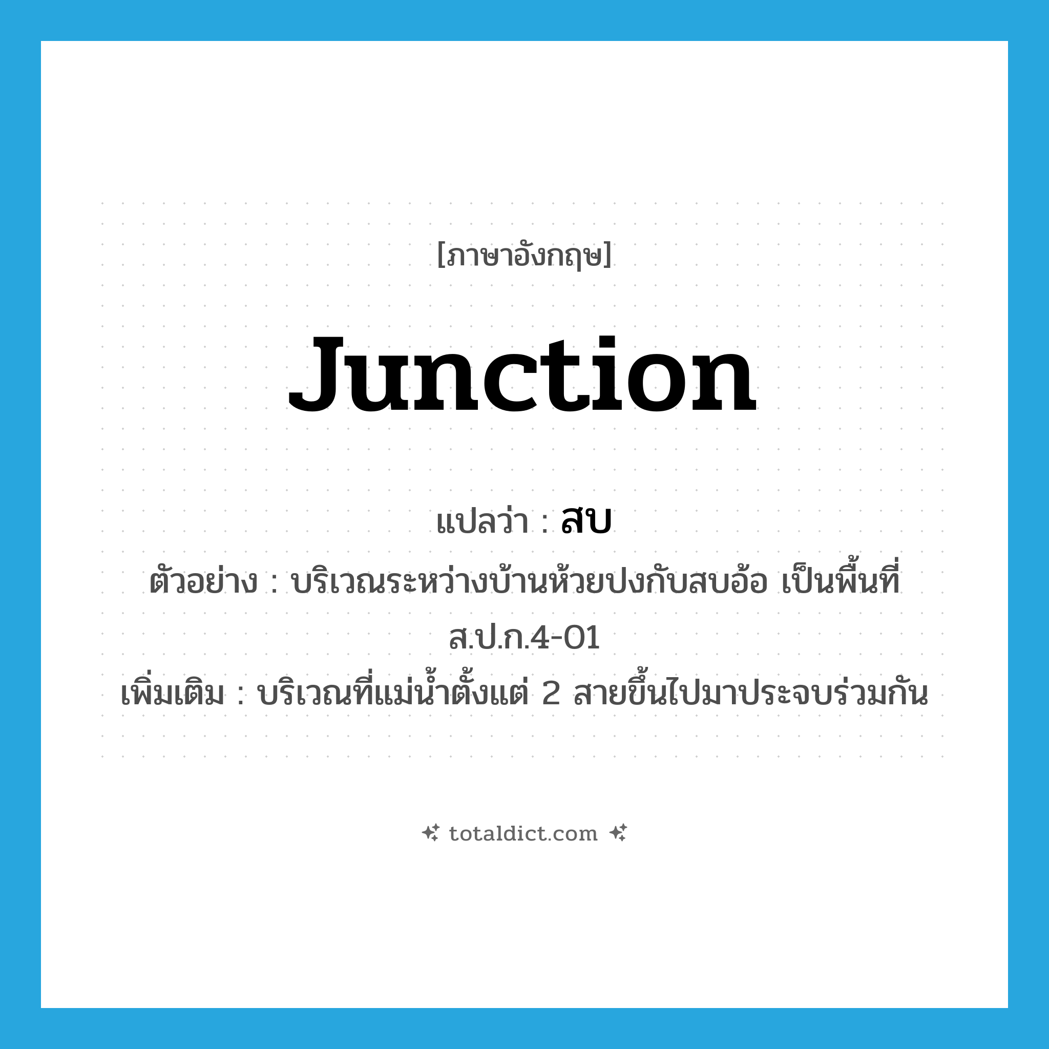 สบ ภาษาอังกฤษ?, คำศัพท์ภาษาอังกฤษ สบ แปลว่า junction ประเภท N ตัวอย่าง บริเวณระหว่างบ้านห้วยปงกับสบอ้อ เป็นพื้นที่ส.ป.ก.4-01 เพิ่มเติม บริเวณที่แม่น้ำตั้งแต่ 2 สายขึ้นไปมาประจบร่วมกัน หมวด N