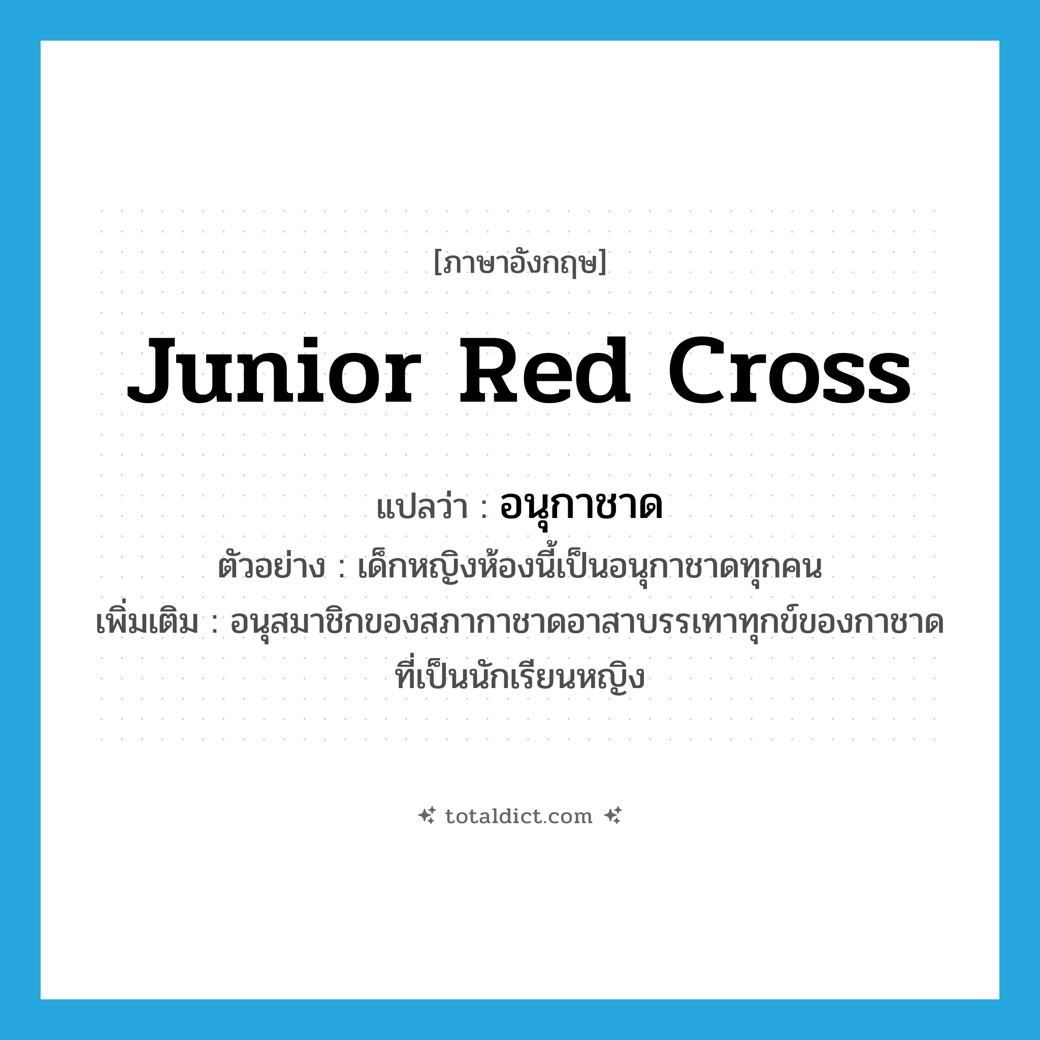 Junior Red Cross แปลว่า?, คำศัพท์ภาษาอังกฤษ Junior Red Cross แปลว่า อนุกาชาด ประเภท N ตัวอย่าง เด็กหญิงห้องนี้เป็นอนุกาชาดทุกคน เพิ่มเติม อนุสมาชิกของสภากาชาดอาสาบรรเทาทุกข์ของกาชาดที่เป็นนักเรียนหญิง หมวด N