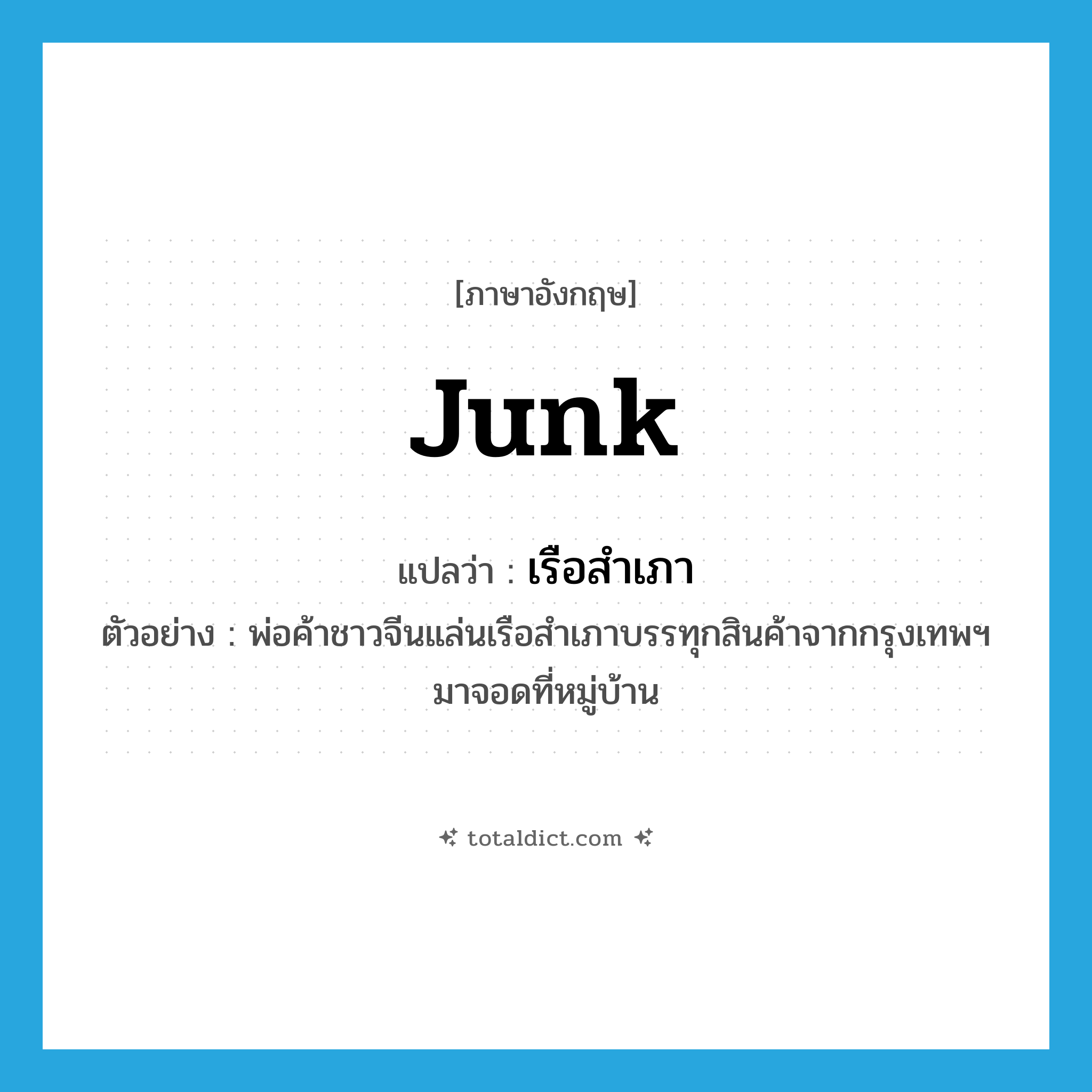 junk แปลว่า?, คำศัพท์ภาษาอังกฤษ junk แปลว่า เรือสำเภา ประเภท N ตัวอย่าง พ่อค้าชาวจีนแล่นเรือสำเภาบรรทุกสินค้าจากกรุงเทพฯ มาจอดที่หมู่บ้าน หมวด N