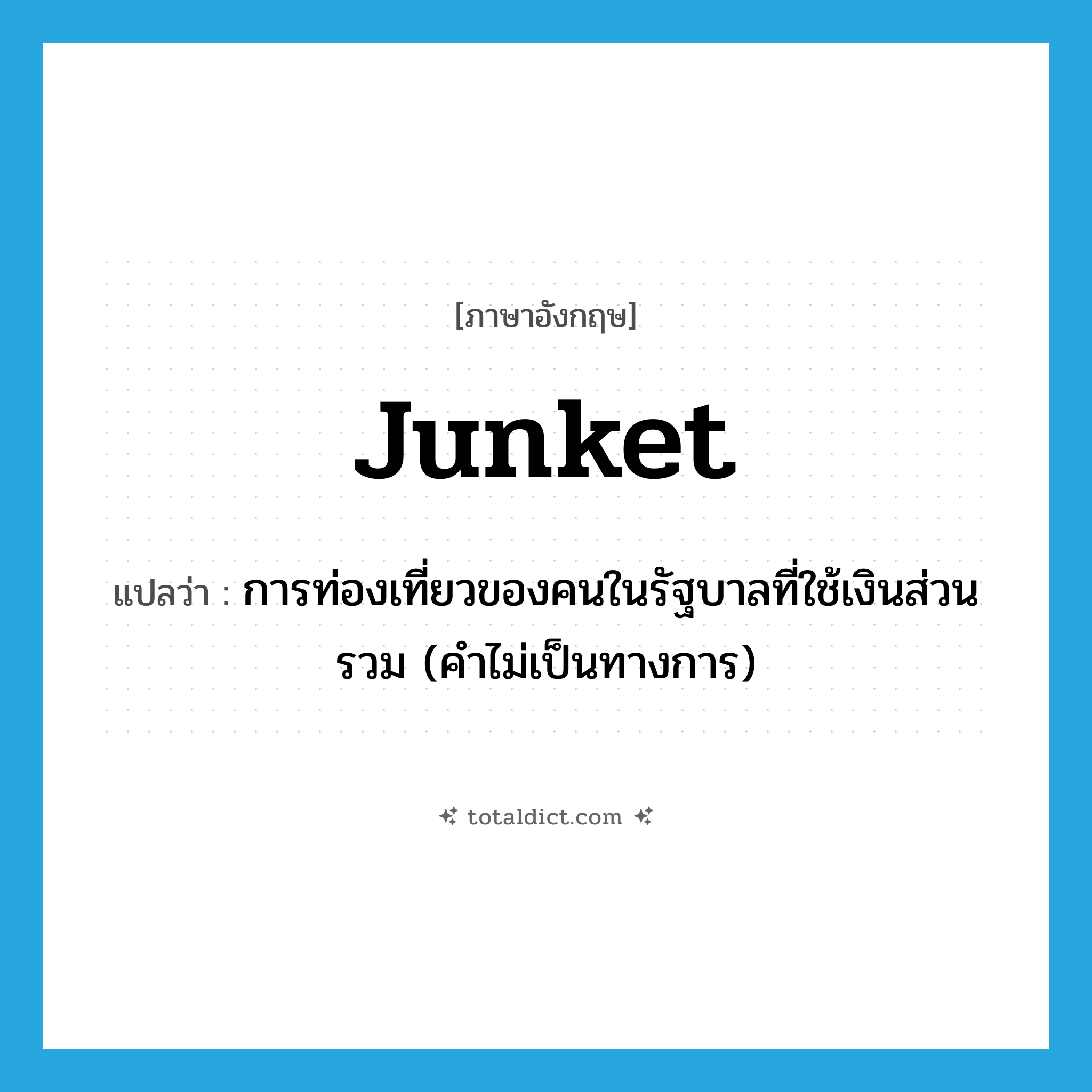 junket แปลว่า?, คำศัพท์ภาษาอังกฤษ junket แปลว่า การท่องเที่ยวของคนในรัฐบาลที่ใช้เงินส่วนรวม (คำไม่เป็นทางการ) ประเภท N หมวด N