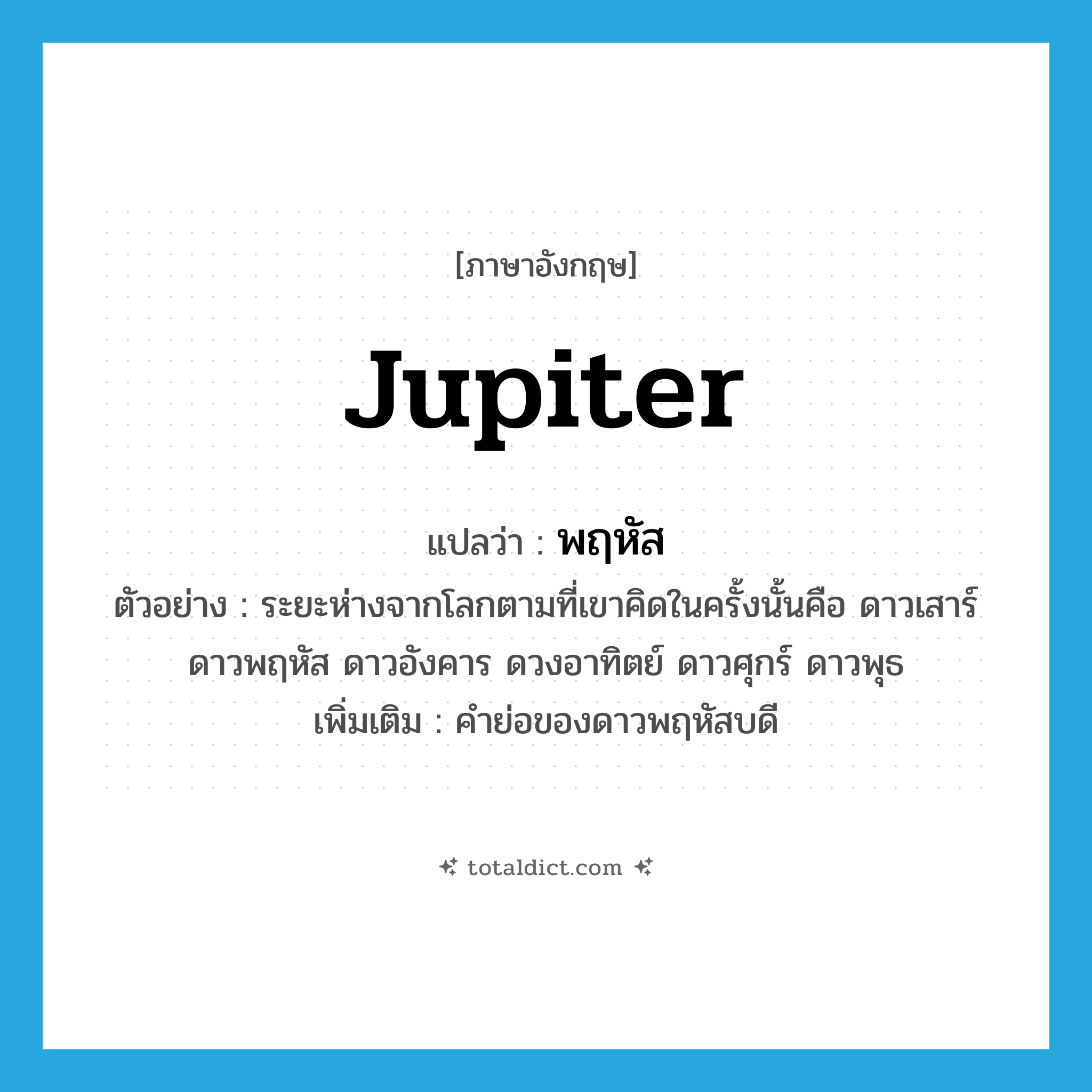 Jupiter แปลว่า?, คำศัพท์ภาษาอังกฤษ Jupiter แปลว่า พฤหัส ประเภท N ตัวอย่าง ระยะห่างจากโลกตามที่เขาคิดในครั้งนั้นคือ ดาวเสาร์ ดาวพฤหัส ดาวอังคาร ดวงอาทิตย์ ดาวศุกร์ ดาวพุธ เพิ่มเติม คำย่อของดาวพฤหัสบดี หมวด N