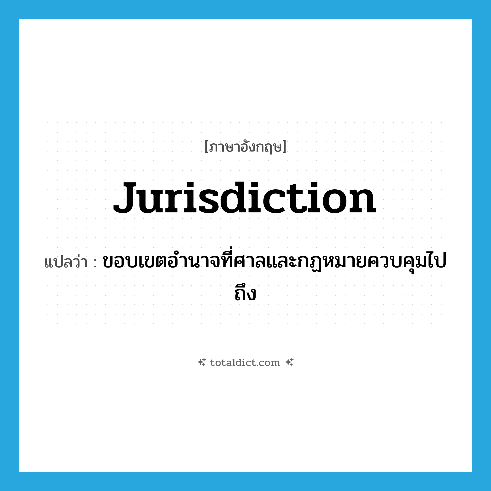jurisdiction แปลว่า?, คำศัพท์ภาษาอังกฤษ jurisdiction แปลว่า ขอบเขตอำนาจที่ศาลและกฏหมายควบคุมไปถึง ประเภท N หมวด N