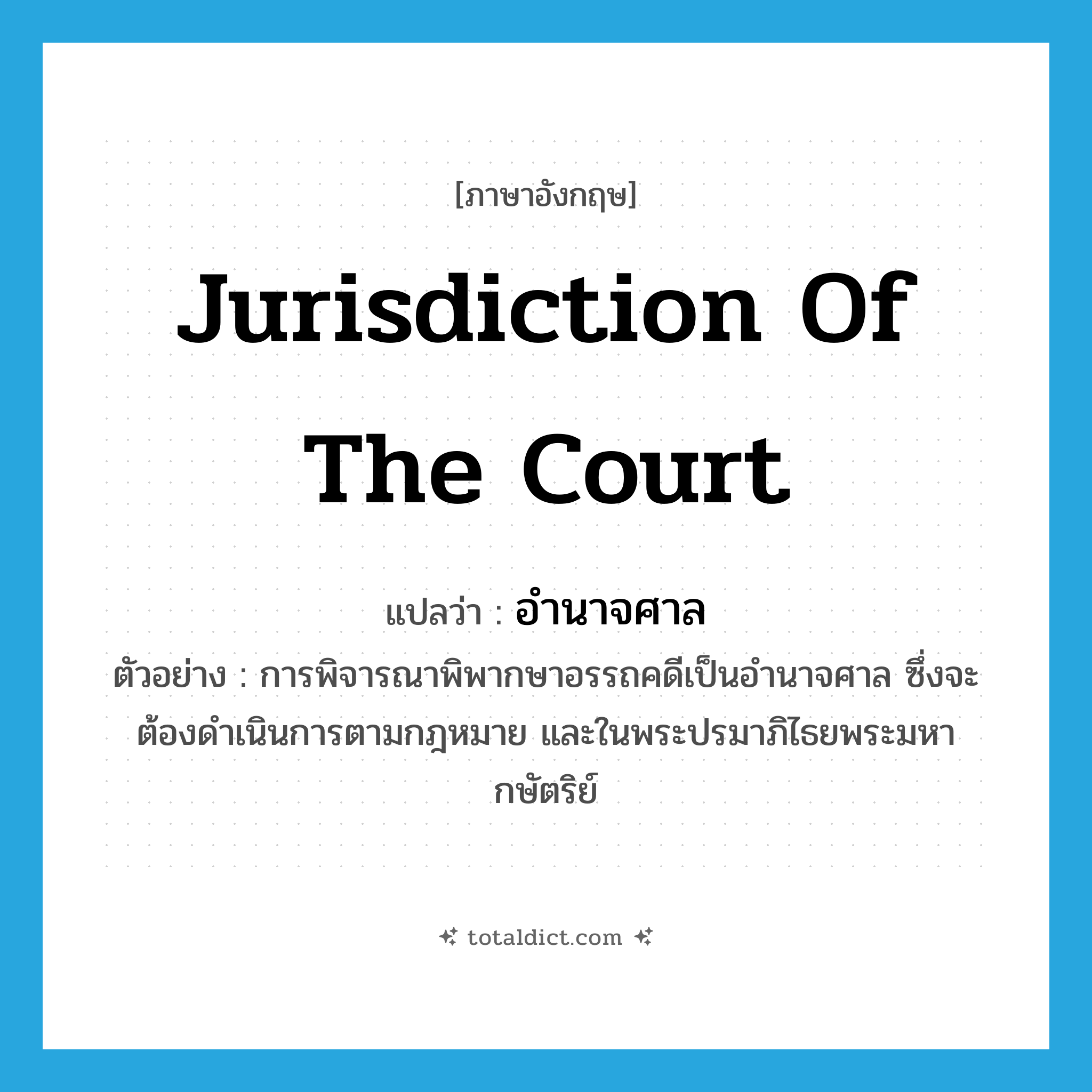 jurisdiction of the court แปลว่า?, คำศัพท์ภาษาอังกฤษ jurisdiction of the court แปลว่า อำนาจศาล ประเภท N ตัวอย่าง การพิจารณาพิพากษาอรรถคดีเป็นอำนาจศาล ซึ่งจะต้องดำเนินการตามกฎหมาย และในพระปรมาภิไธยพระมหากษัตริย์ หมวด N