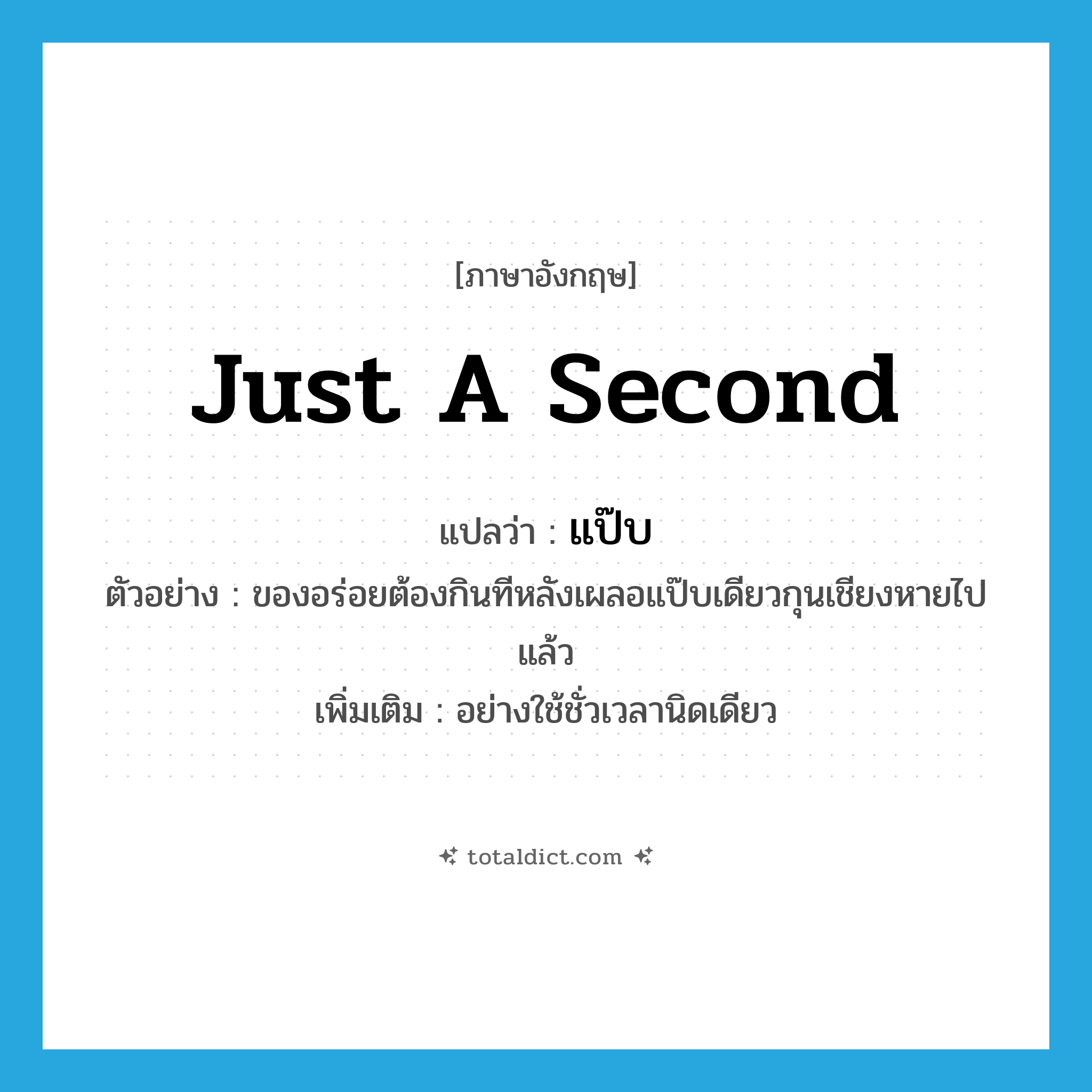 just a second แปลว่า?, คำศัพท์ภาษาอังกฤษ just a second แปลว่า แป๊บ ประเภท ADV ตัวอย่าง ของอร่อยต้องกินทีหลังเผลอแป๊บเดียวกุนเชียงหายไปแล้ว เพิ่มเติม อย่างใช้ชั่วเวลานิดเดียว หมวด ADV