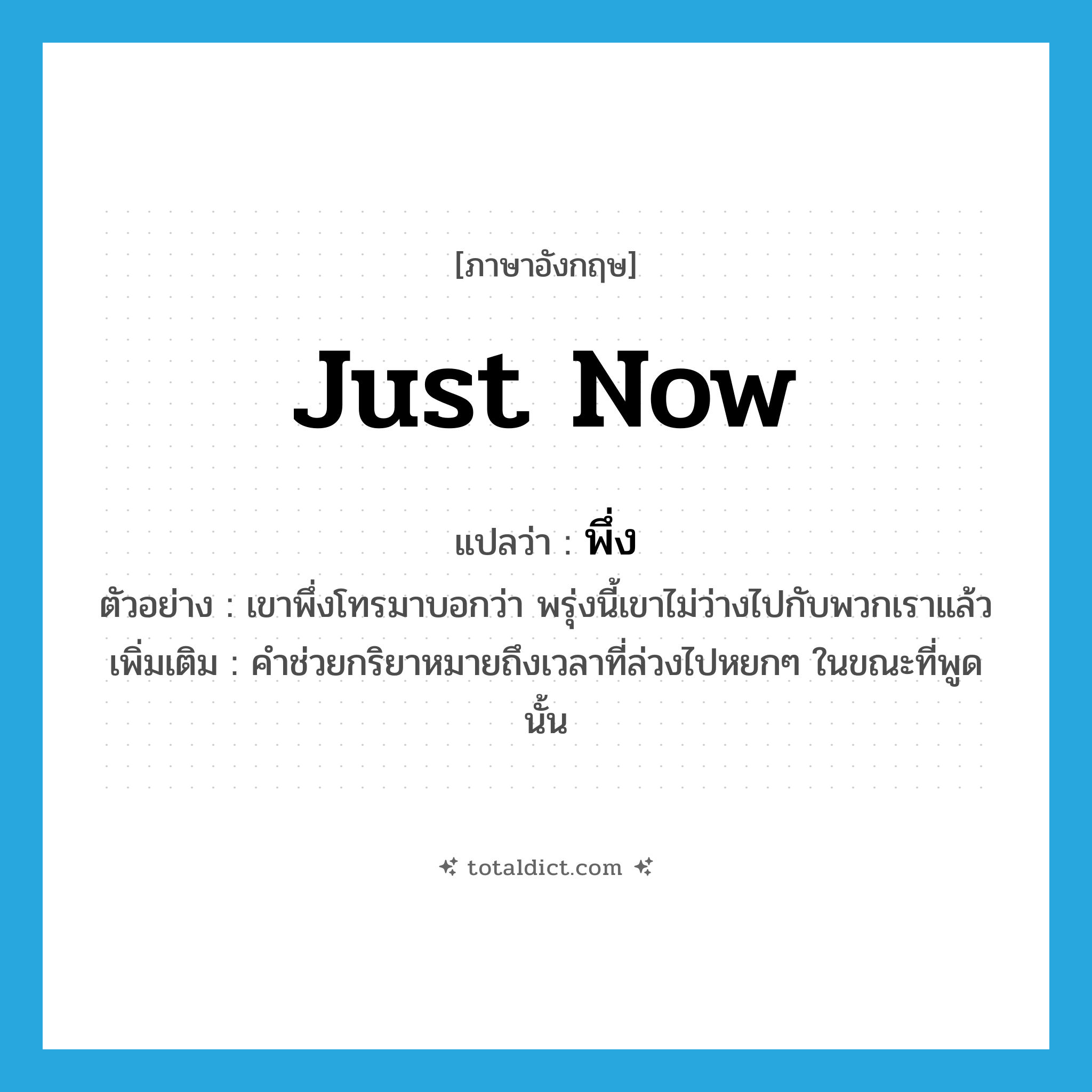 พึ่ง ภาษาอังกฤษ?, คำศัพท์ภาษาอังกฤษ พึ่ง แปลว่า just now ประเภท AUX ตัวอย่าง เขาพึ่งโทรมาบอกว่า พรุ่งนี้เขาไม่ว่างไปกับพวกเราแล้ว เพิ่มเติม คำช่วยกริยาหมายถึงเวลาที่ล่วงไปหยกๆ ในขณะที่พูดนั้น หมวด AUX