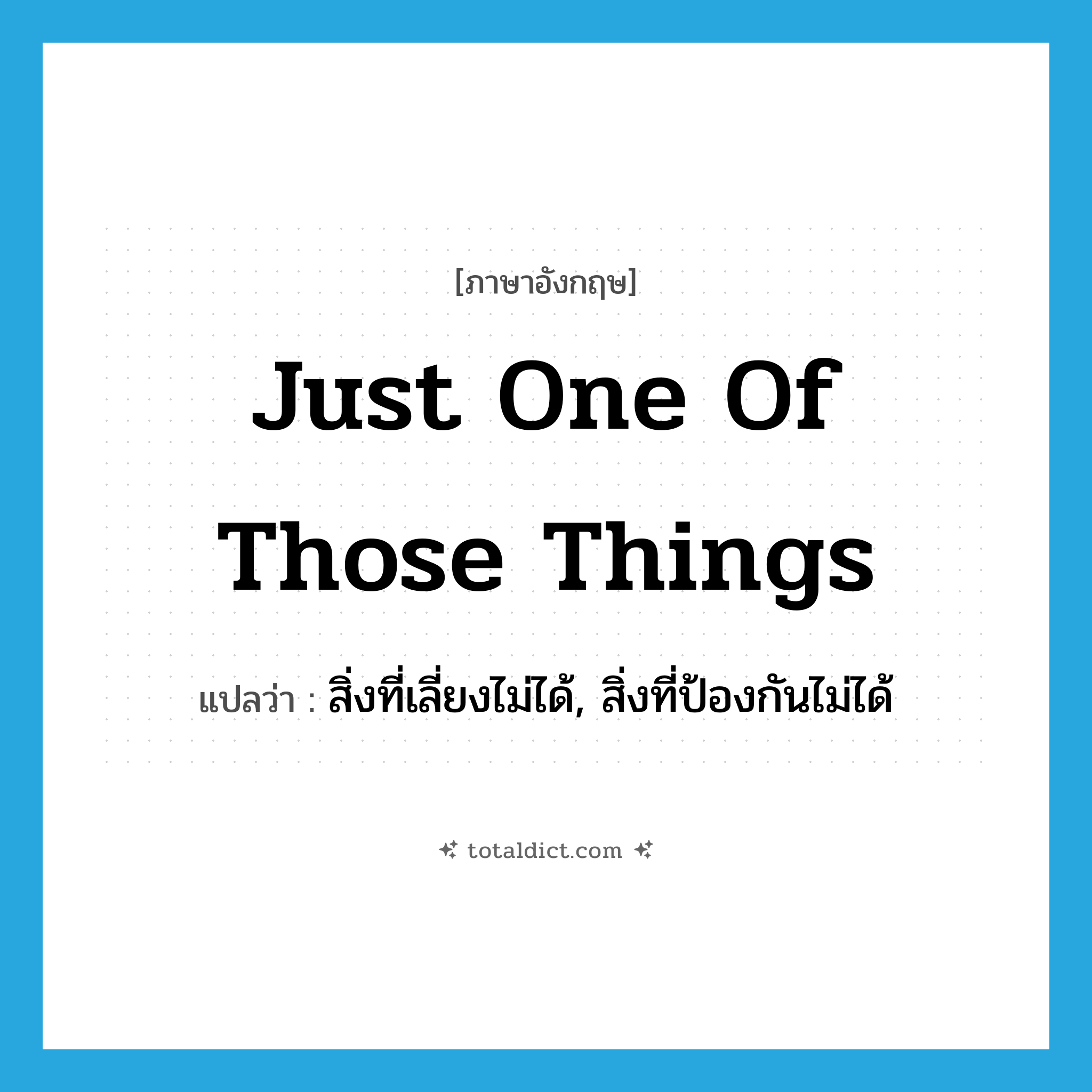 just one of those things แปลว่า?, คำศัพท์ภาษาอังกฤษ just one of those things แปลว่า สิ่งที่เลี่ยงไม่ได้, สิ่งที่ป้องกันไม่ได้ ประเภท IDM หมวด IDM