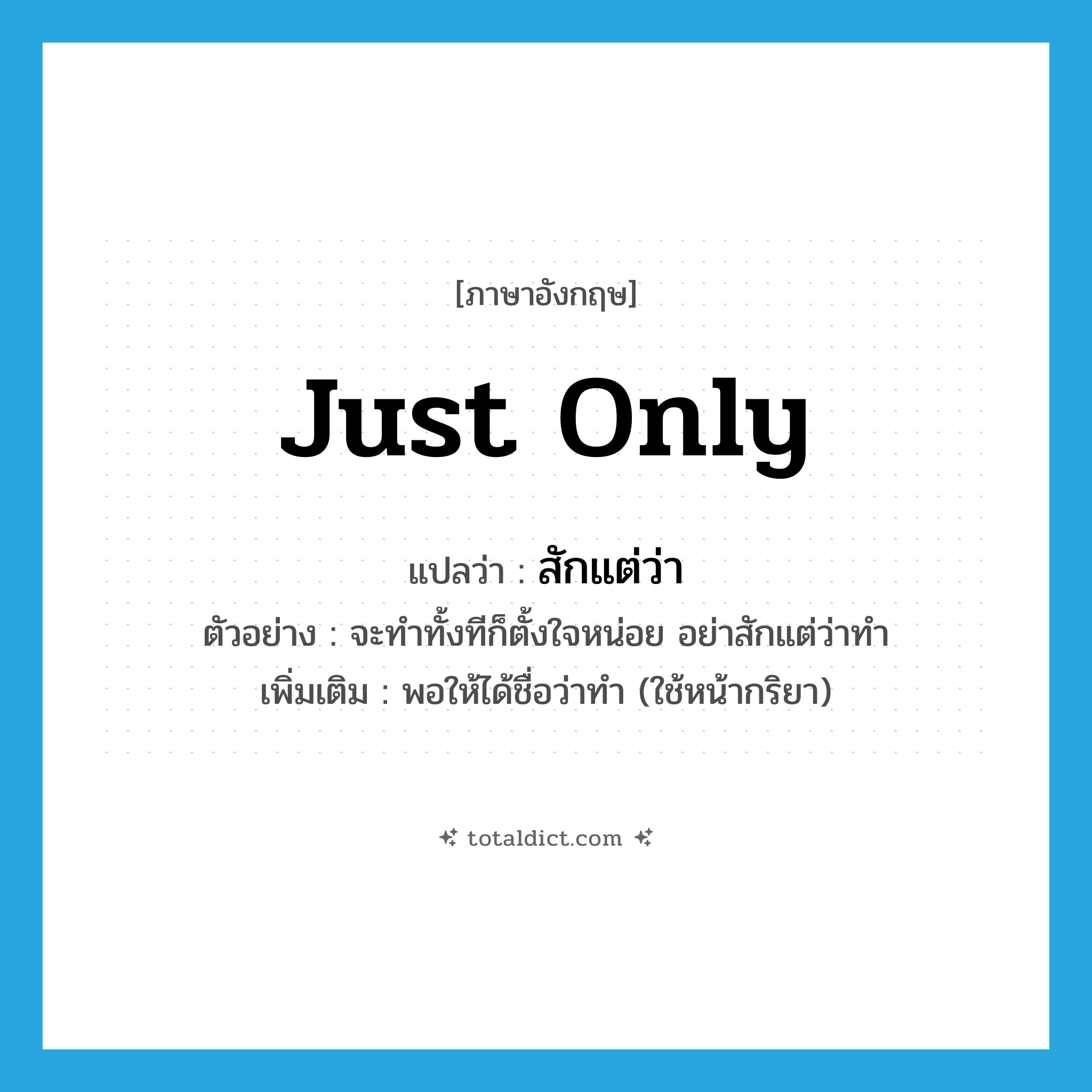 just only แปลว่า?, คำศัพท์ภาษาอังกฤษ just only แปลว่า สักแต่ว่า ประเภท ADV ตัวอย่าง จะทำทั้งทีก็ตั้งใจหน่อย อย่าสักแต่ว่าทำ เพิ่มเติม พอให้ได้ชื่อว่าทำ (ใช้หน้ากริยา) หมวด ADV