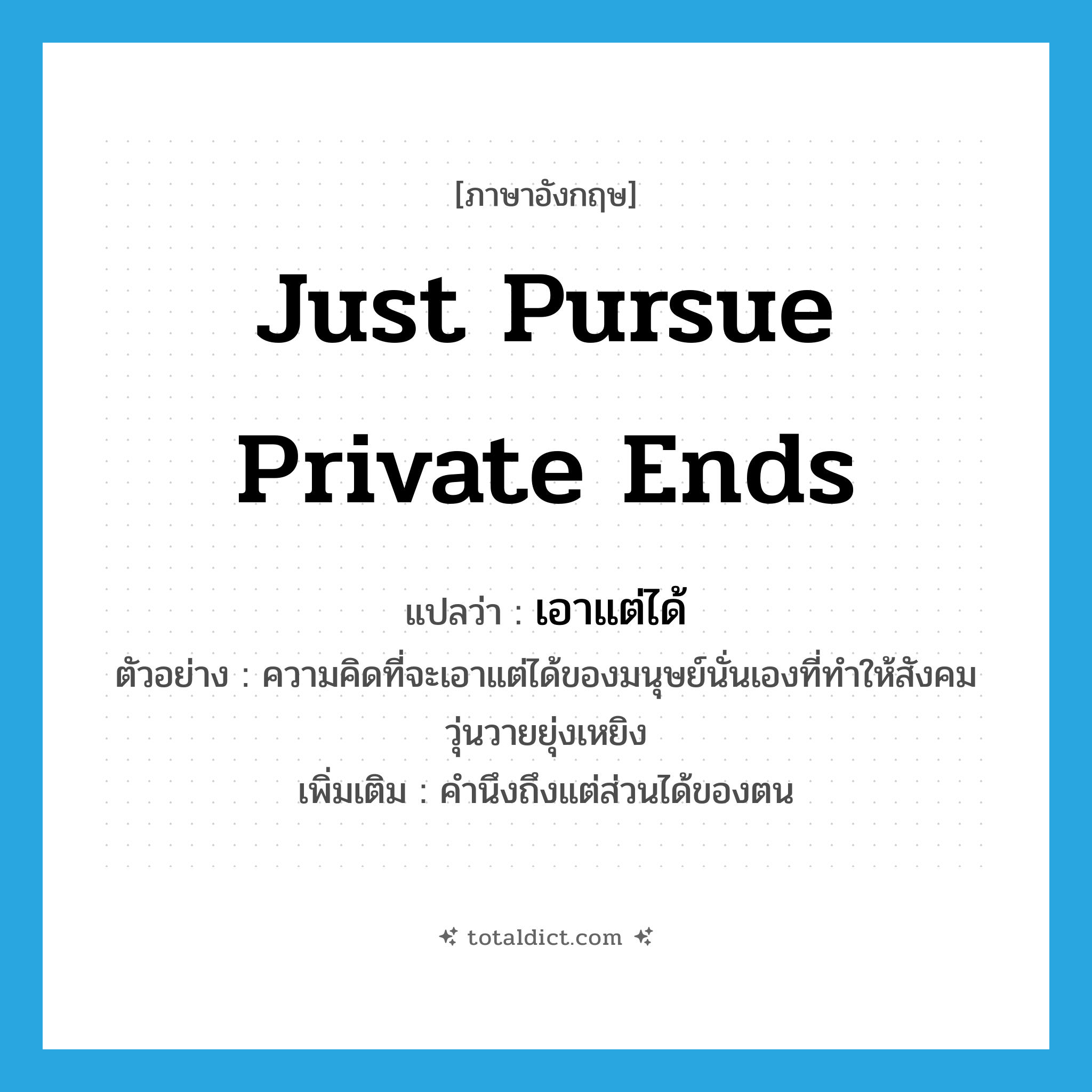 just pursue private ends แปลว่า?, คำศัพท์ภาษาอังกฤษ just pursue private ends แปลว่า เอาแต่ได้ ประเภท V ตัวอย่าง ความคิดที่จะเอาแต่ได้ของมนุษย์นั่นเองที่ทำให้สังคมวุ่นวายยุ่งเหยิง เพิ่มเติม คำนึงถึงแต่ส่วนได้ของตน หมวด V