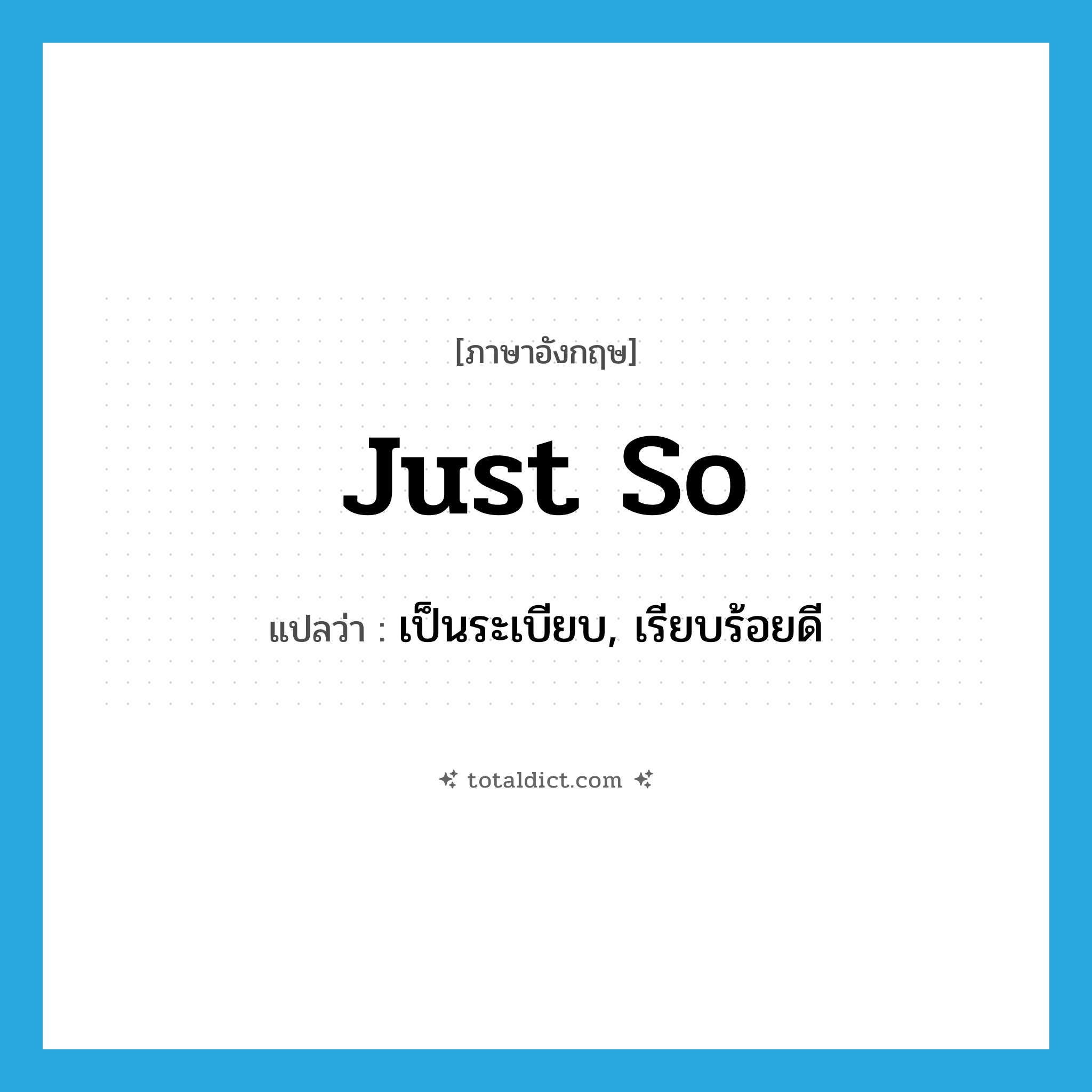 Just so! แปลว่า?, คำศัพท์ภาษาอังกฤษ just so แปลว่า เป็นระเบียบ, เรียบร้อยดี ประเภท IDM หมวด IDM