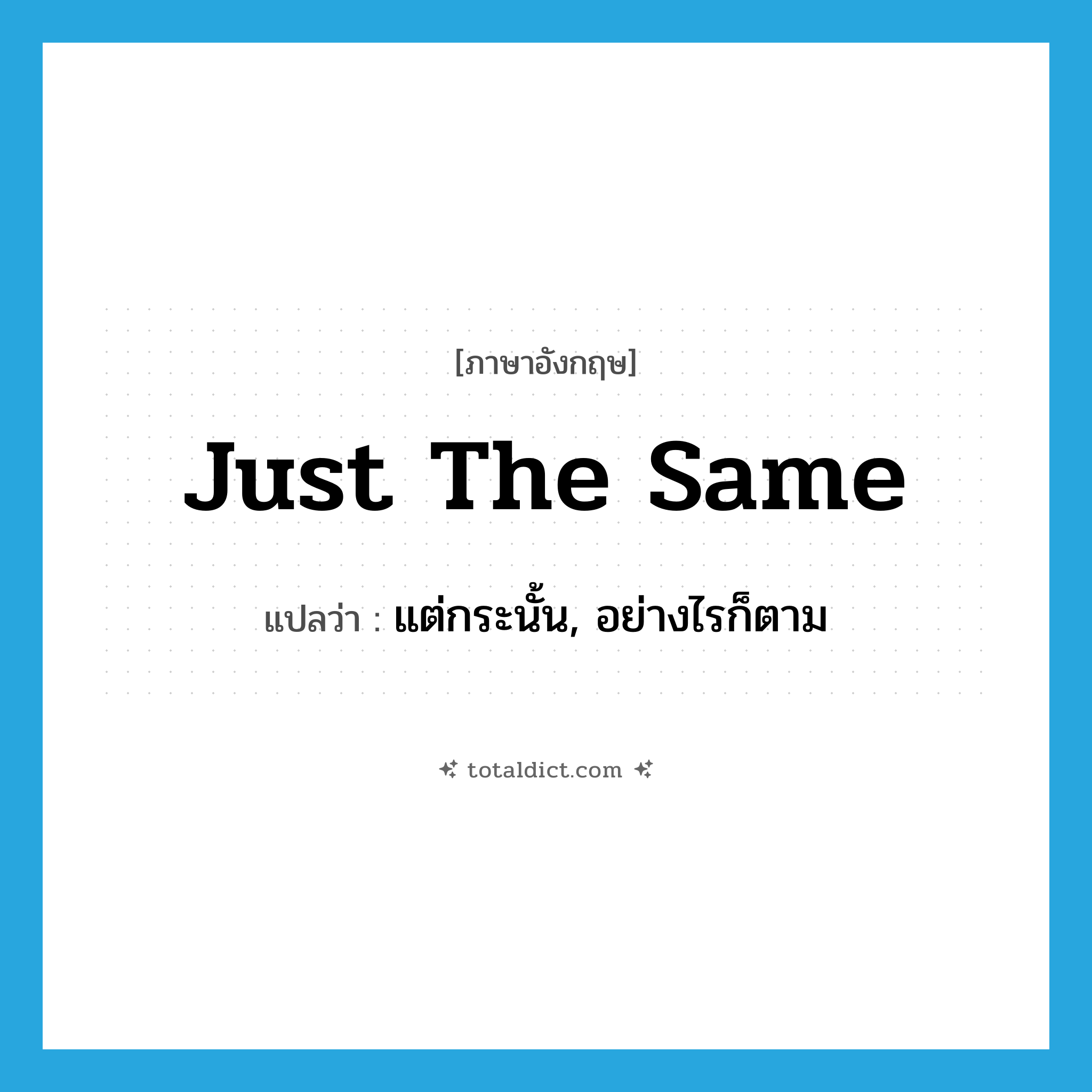 just the same แปลว่า?, คำศัพท์ภาษาอังกฤษ just the same แปลว่า แต่กระนั้น, อย่างไรก็ตาม ประเภท IDM หมวด IDM