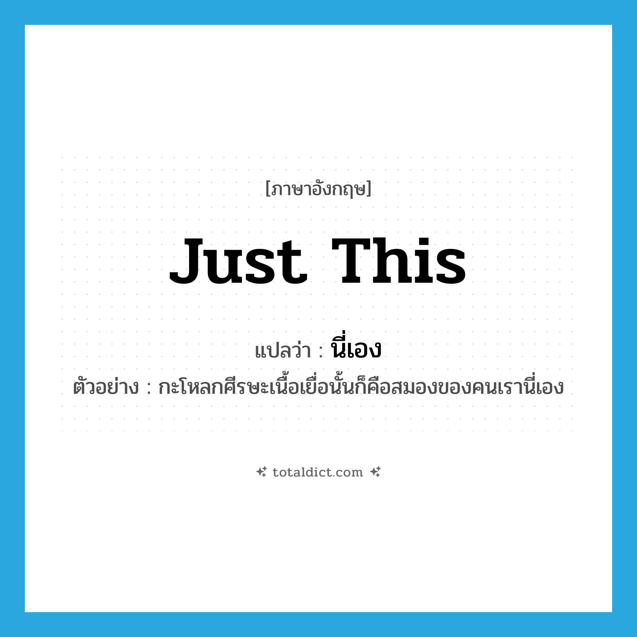 just this แปลว่า?, คำศัพท์ภาษาอังกฤษ just this แปลว่า นี่เอง ประเภท PRON ตัวอย่าง กะโหลกศีรษะเนื้อเยื่อนั้นก็คือสมองของคนเรานี่เอง หมวด PRON