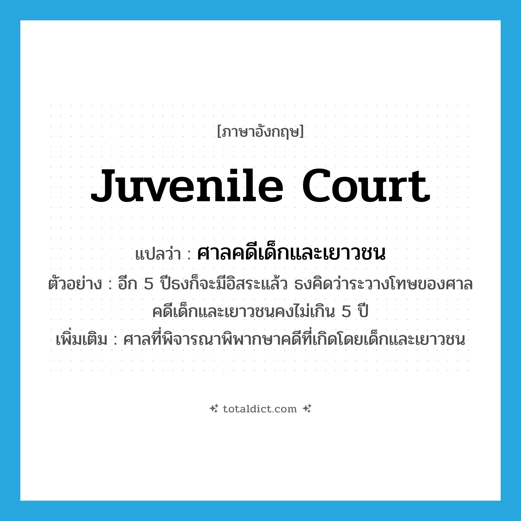 juvenile court แปลว่า?, คำศัพท์ภาษาอังกฤษ juvenile court แปลว่า ศาลคดีเด็กและเยาวชน ประเภท N ตัวอย่าง อีก 5 ปีธงก็จะมีอิสระแล้ว ธงคิดว่าระวางโทษของศาลคดีเด็กและเยาวชนคงไม่เกิน 5 ปี เพิ่มเติม ศาลที่พิจารณาพิพากษาคดีที่เกิดโดยเด็กและเยาวชน หมวด N