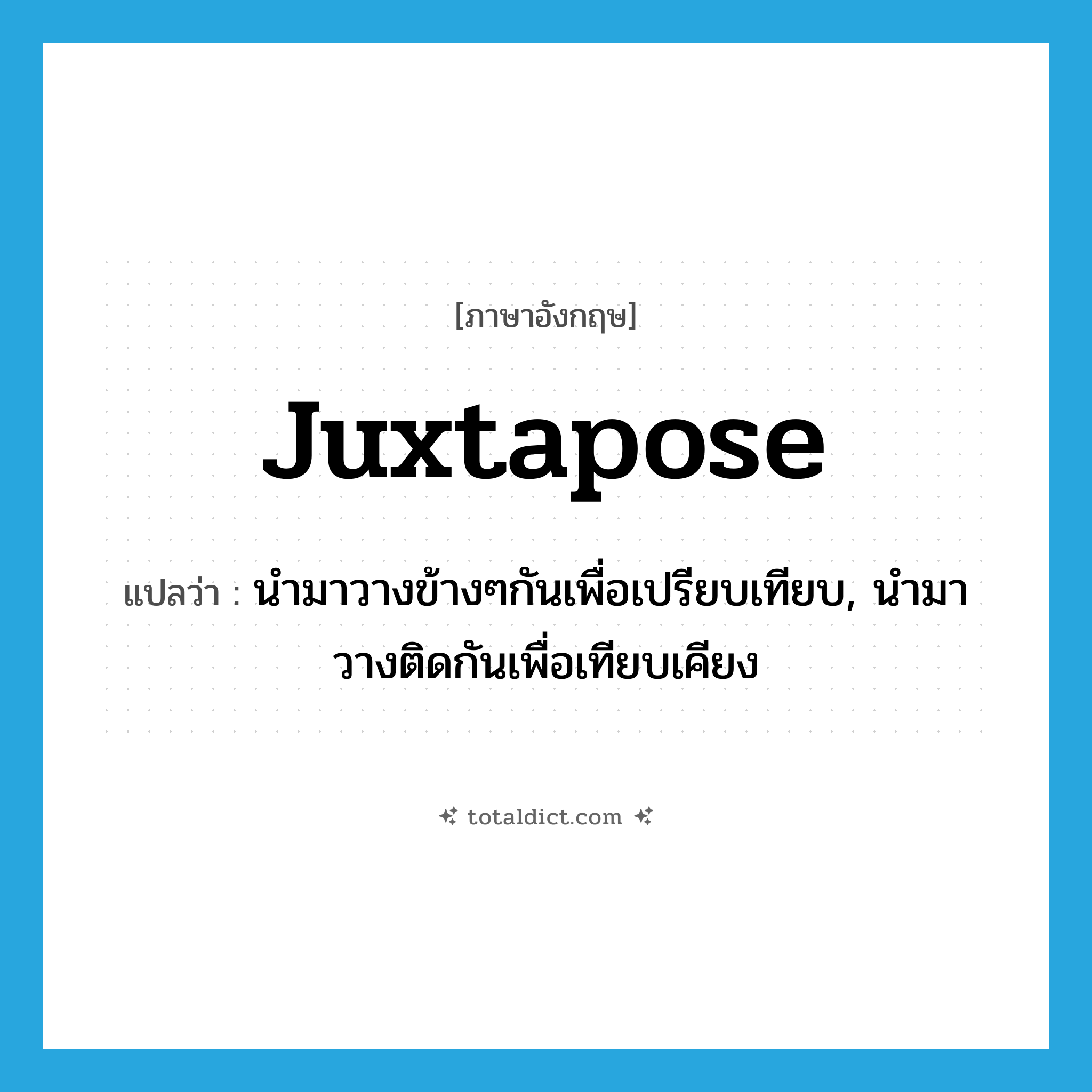 juxtapose แปลว่า?, คำศัพท์ภาษาอังกฤษ juxtapose แปลว่า นำมาวางข้างๆกันเพื่อเปรียบเทียบ, นำมาวางติดกันเพื่อเทียบเคียง ประเภท VT หมวด VT