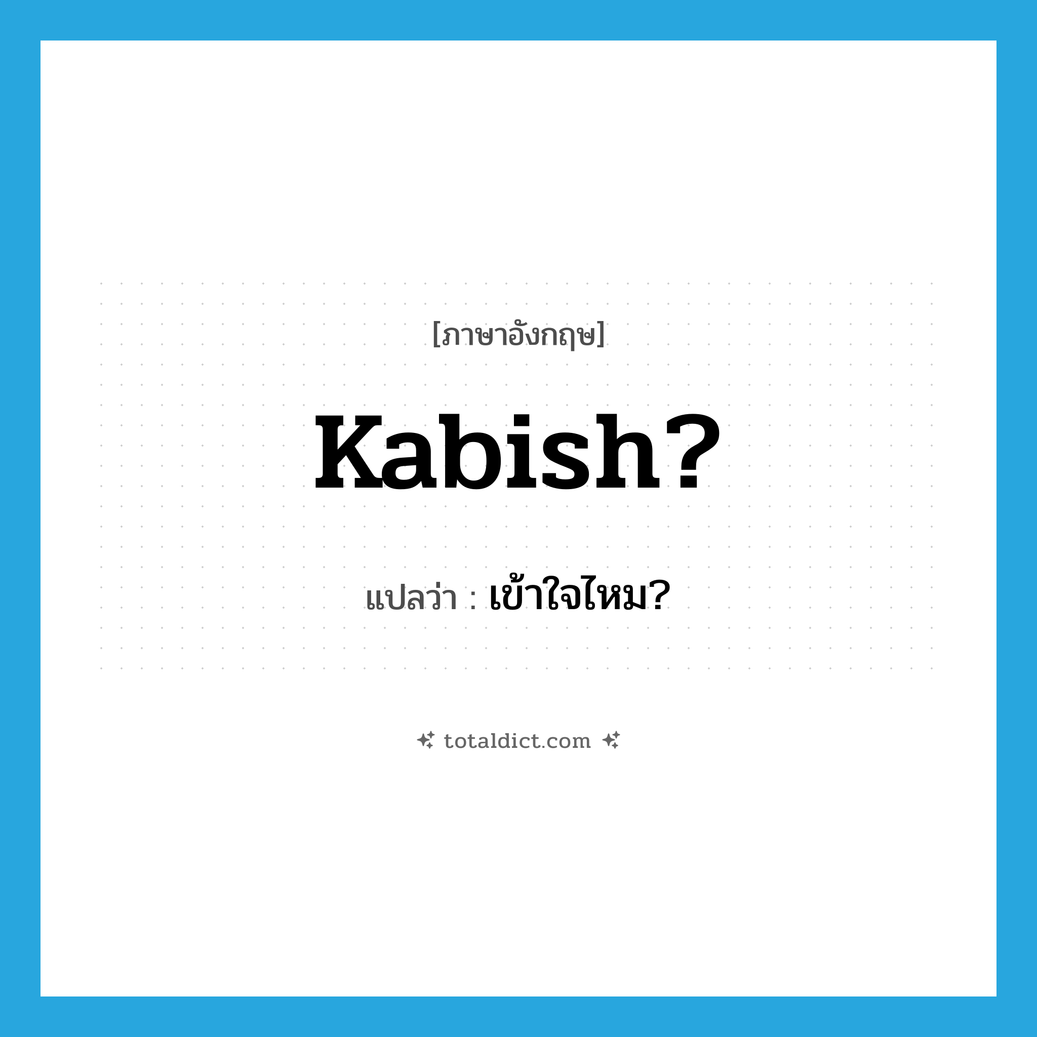 kabish? แปลว่า?, คำศัพท์ภาษาอังกฤษ kabish? แปลว่า เข้าใจไหม? ประเภท SL หมวด SL