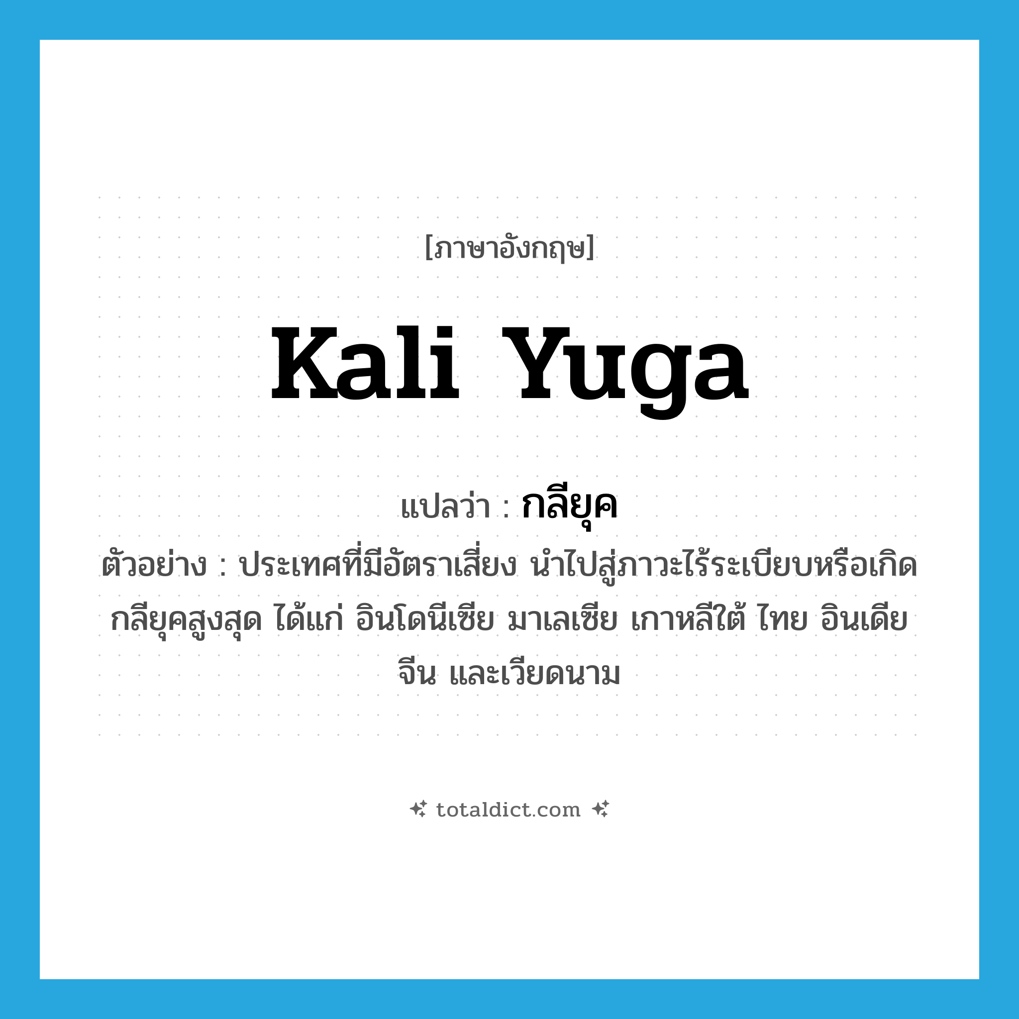 Kali Yuga แปลว่า?, คำศัพท์ภาษาอังกฤษ Kali Yuga แปลว่า กลียุค ประเภท N ตัวอย่าง ประเทศที่มีอัตราเสี่ยง นำไปสู่ภาวะไร้ระเบียบหรือเกิดกลียุคสูงสุด ได้แก่ อินโดนีเซีย มาเลเซีย เกาหลีใต้ ไทย อินเดีย จีน และเวียดนาม หมวด N