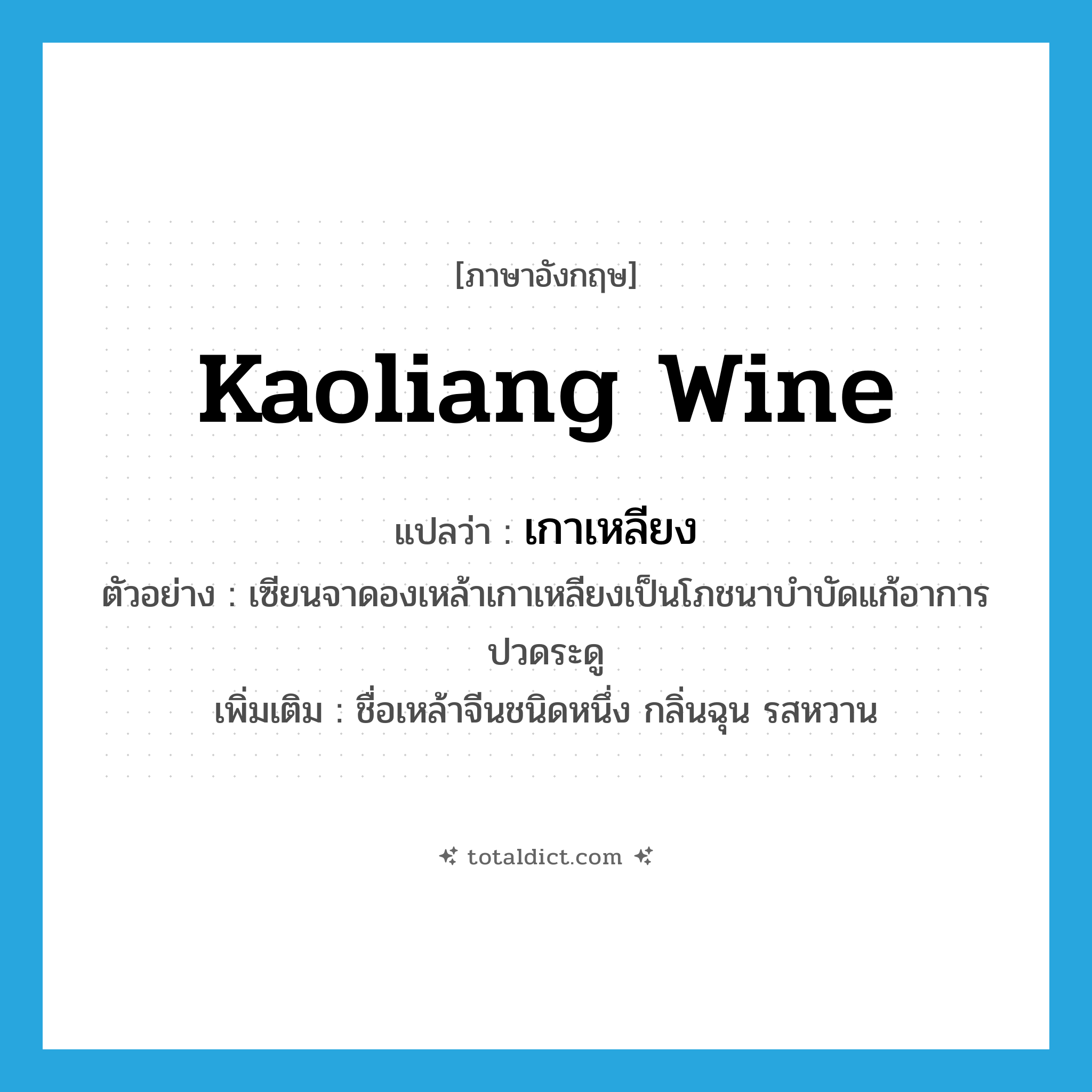 Kaoliang wine แปลว่า?, คำศัพท์ภาษาอังกฤษ Kaoliang wine แปลว่า เกาเหลียง ประเภท N ตัวอย่าง เซียนจาดองเหล้าเกาเหลียงเป็นโภชนาบำบัดแก้อาการปวดระดู เพิ่มเติม ชื่อเหล้าจีนชนิดหนึ่ง กลิ่นฉุน รสหวาน หมวด N