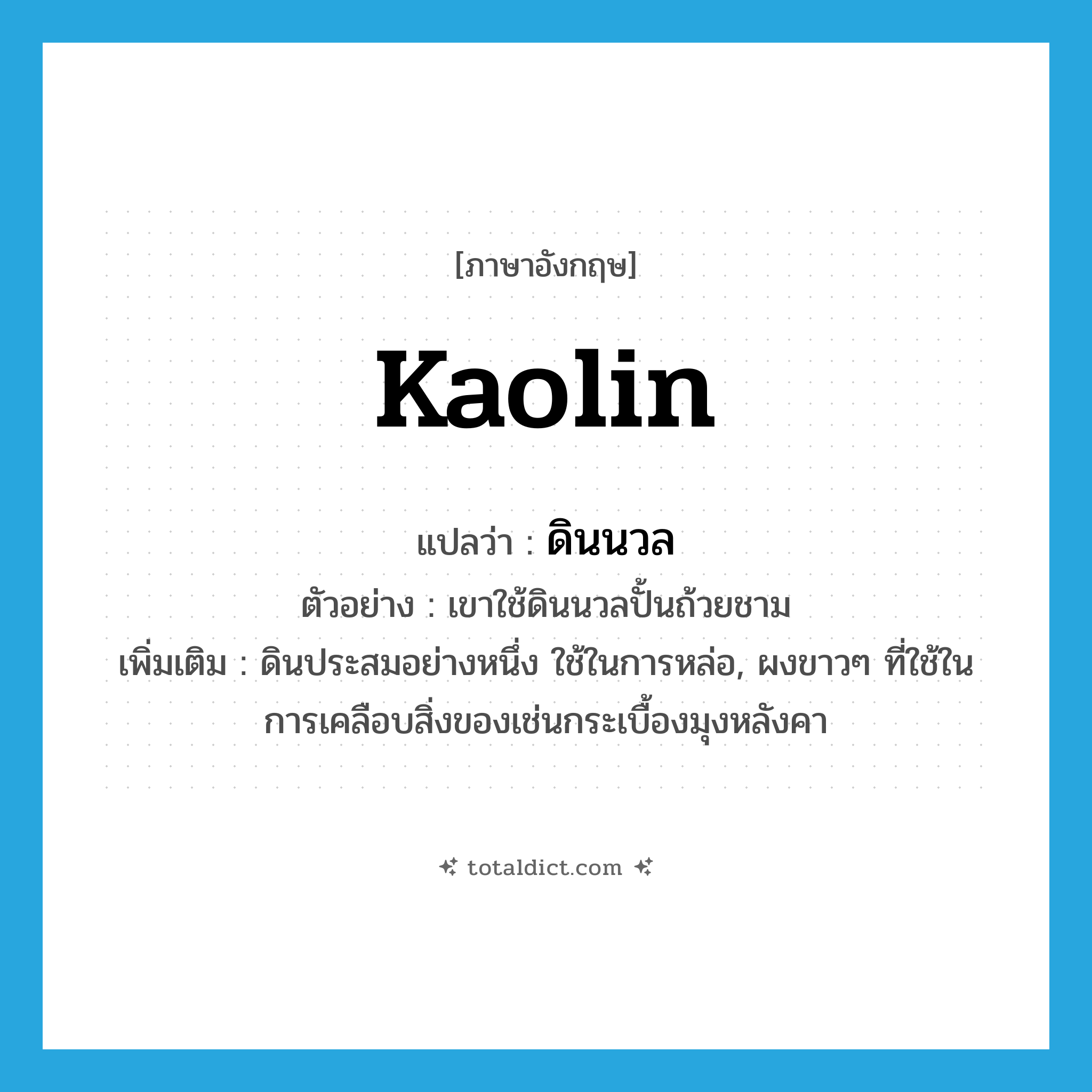 kaolin แปลว่า?, คำศัพท์ภาษาอังกฤษ kaolin แปลว่า ดินนวล ประเภท N ตัวอย่าง เขาใช้ดินนวลปั้นถ้วยชาม เพิ่มเติม ดินประสมอย่างหนึ่ง ใช้ในการหล่อ, ผงขาวๆ ที่ใช้ในการเคลือบสิ่งของเช่นกระเบื้องมุงหลังคา หมวด N
