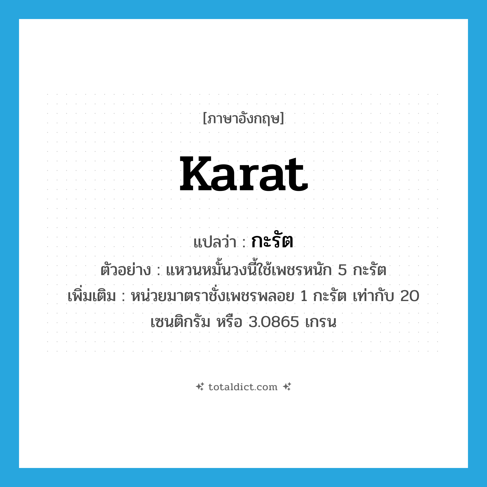 karat แปลว่า?, คำศัพท์ภาษาอังกฤษ karat แปลว่า กะรัต ประเภท CLAS ตัวอย่าง แหวนหมั้นวงนี้ใช้เพชรหนัก 5 กะรัต เพิ่มเติม หน่วยมาตราชั่งเพชรพลอย 1 กะรัต เท่ากับ 20 เซนติกรัม หรือ 3.0865 เกรน หมวด CLAS