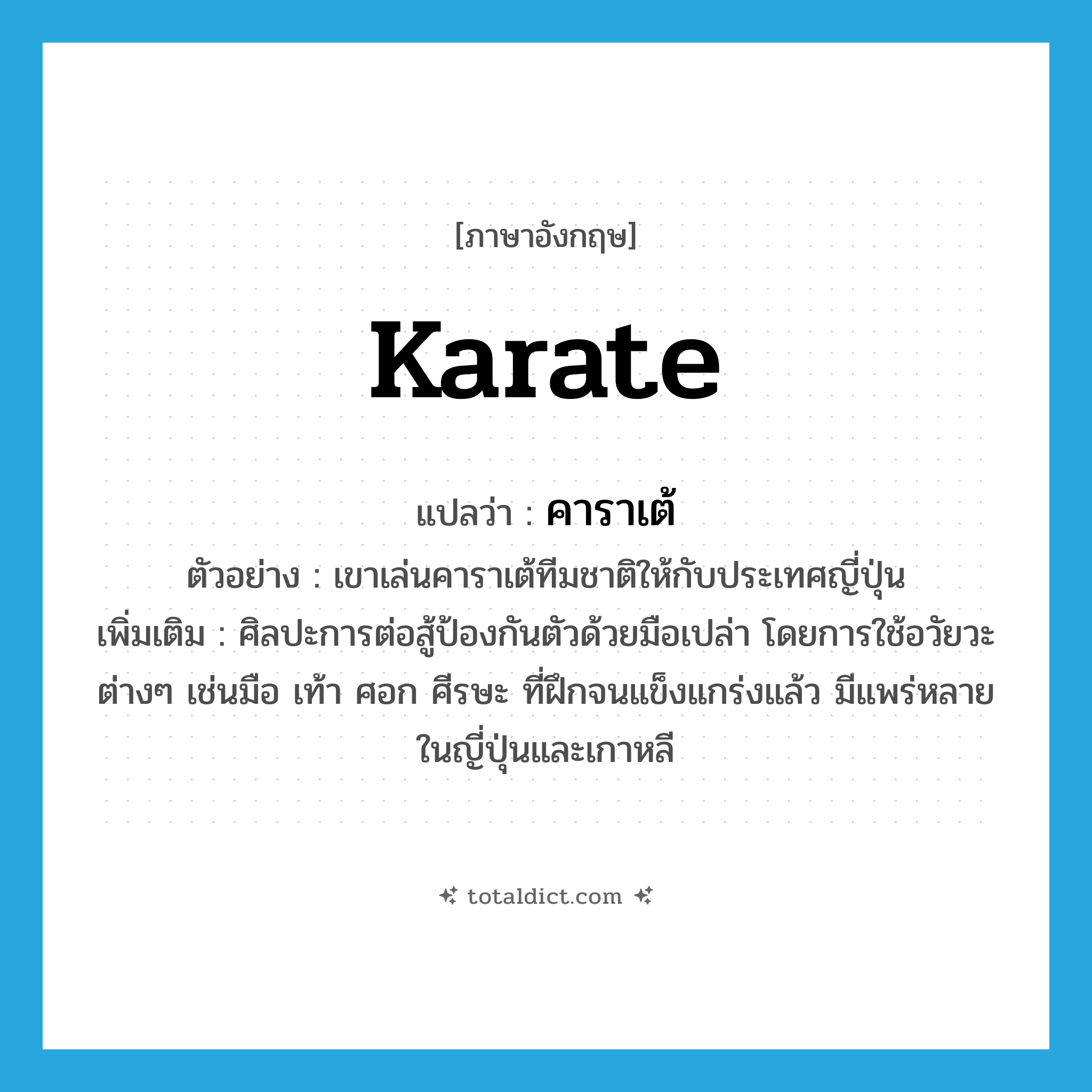 karate แปลว่า?, คำศัพท์ภาษาอังกฤษ karate แปลว่า คาราเต้ ประเภท N ตัวอย่าง เขาเล่นคาราเต้ทีมชาติให้กับประเทศญี่ปุ่น เพิ่มเติม ศิลปะการต่อสู้ป้องกันตัวด้วยมือเปล่า โดยการใช้อวัยวะต่างๆ เช่นมือ เท้า ศอก ศีรษะ ที่ฝึกจนแข็งแกร่งแล้ว มีแพร่หลายในญี่ปุ่นและเกาหลี หมวด N
