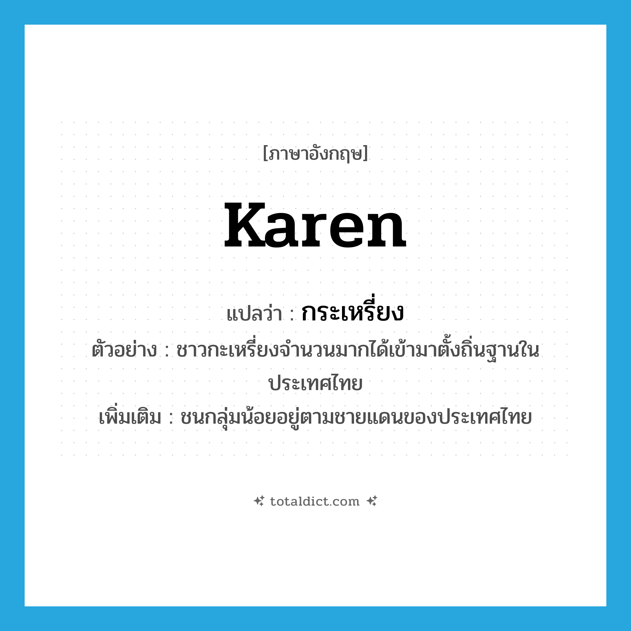 Karen แปลว่า?, คำศัพท์ภาษาอังกฤษ Karen แปลว่า กระเหรี่ยง ประเภท N ตัวอย่าง ชาวกะเหรี่ยงจำนวนมากได้เข้ามาตั้งถิ่นฐานในประเทศไทย เพิ่มเติม ชนกลุ่มน้อยอยู่ตามชายแดนของประเทศไทย หมวด N