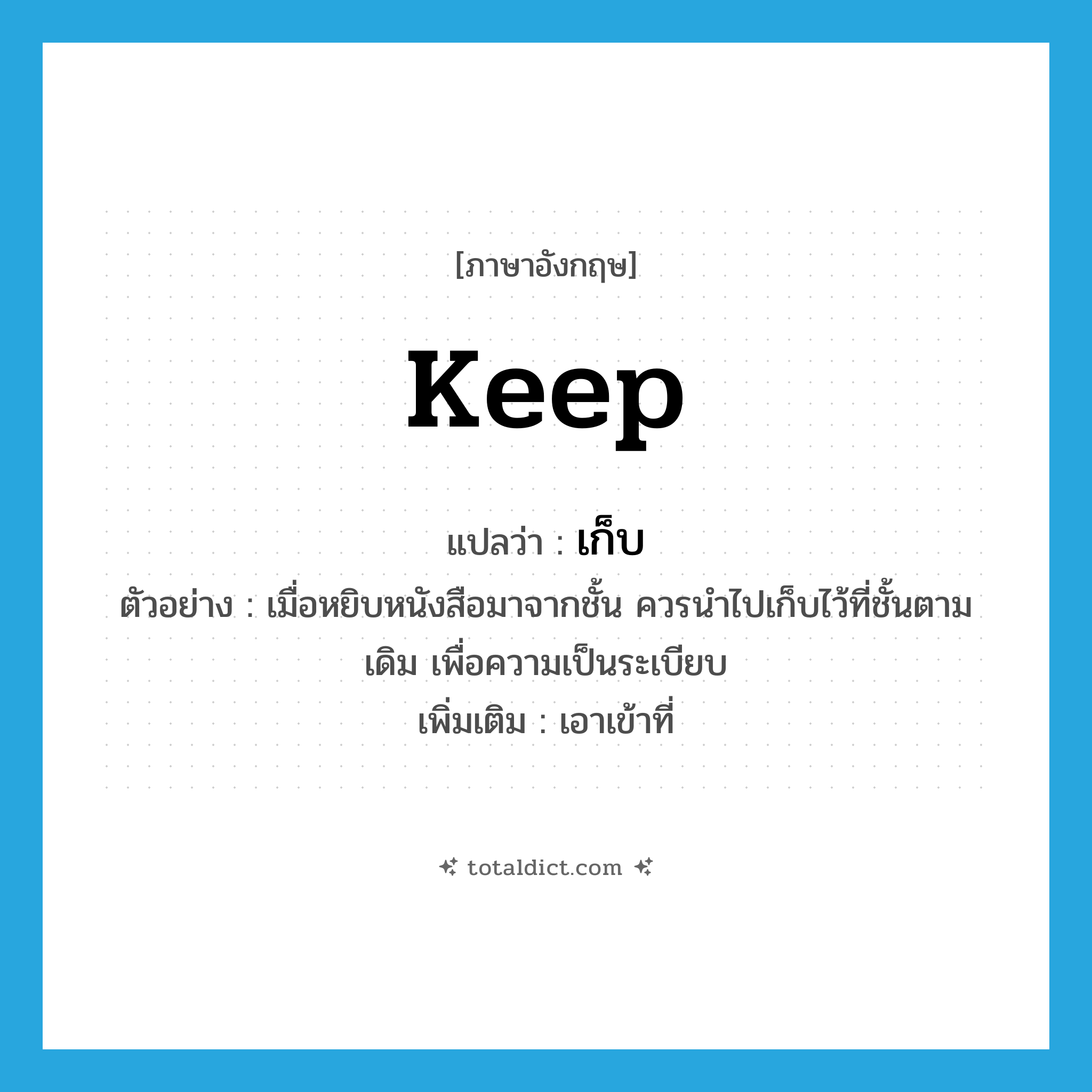 เก็บ ภาษาอังกฤษ?, คำศัพท์ภาษาอังกฤษ เก็บ แปลว่า keep ประเภท V ตัวอย่าง เมื่อหยิบหนังสือมาจากชั้น ควรนำไปเก็บไว้ที่ชั้นตามเดิม เพื่อความเป็นระเบียบ เพิ่มเติม เอาเข้าที่ หมวด V