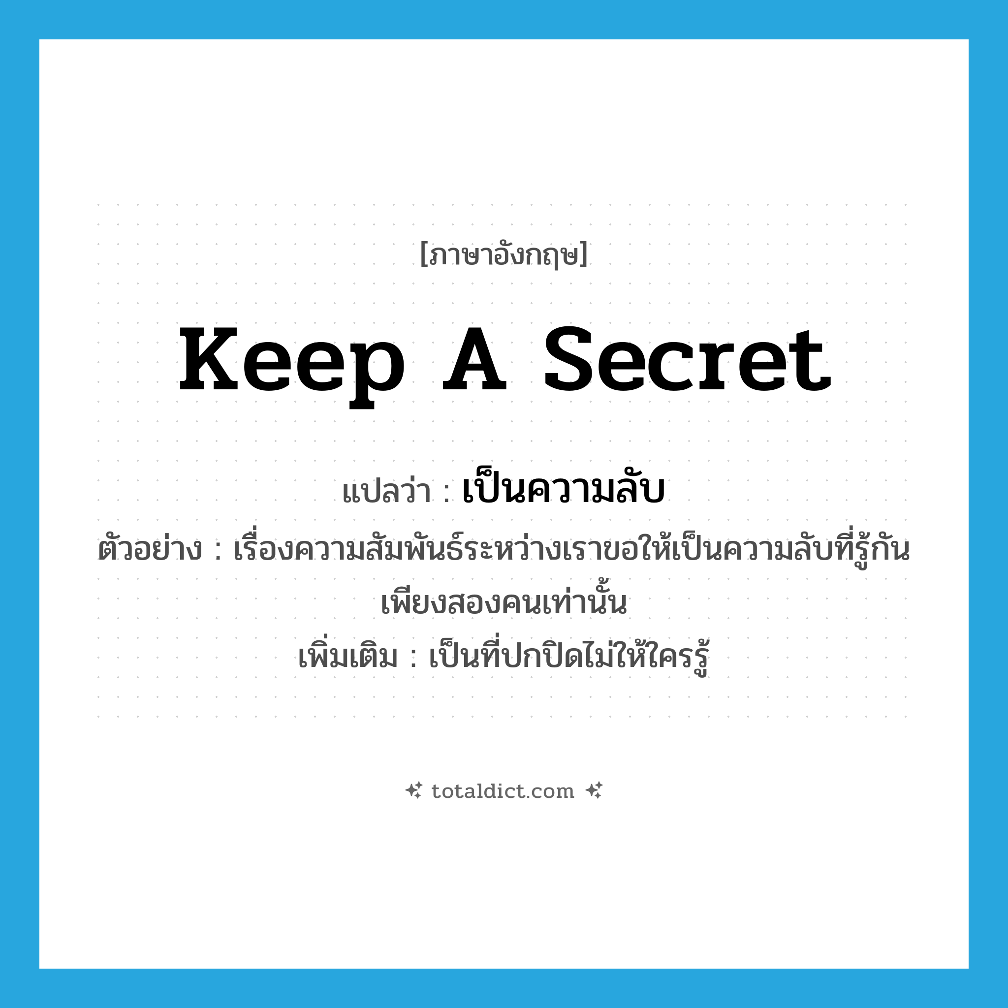 keep a secret แปลว่า?, คำศัพท์ภาษาอังกฤษ keep a secret แปลว่า เป็นความลับ ประเภท V ตัวอย่าง เรื่องความสัมพันธ์ระหว่างเราขอให้เป็นความลับที่รู้กันเพียงสองคนเท่านั้น เพิ่มเติม เป็นที่ปกปิดไม่ให้ใครรู้ หมวด V