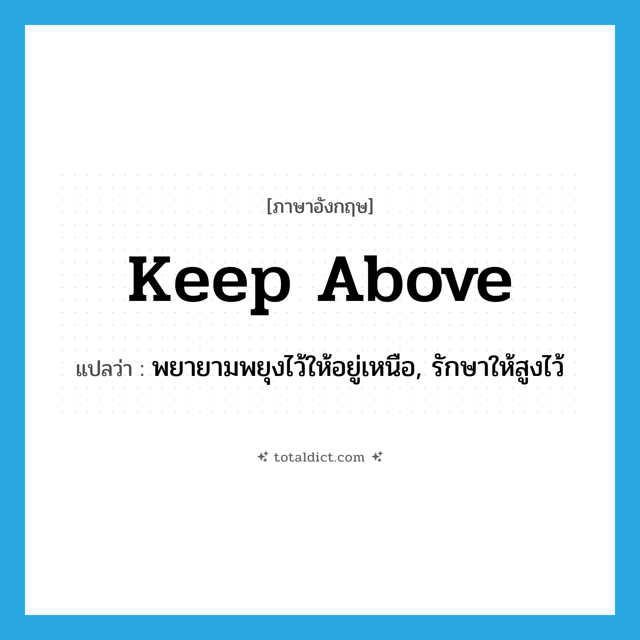 keep above แปลว่า?, คำศัพท์ภาษาอังกฤษ keep above แปลว่า พยายามพยุงไว้ให้อยู่เหนือ, รักษาให้สูงไว้ ประเภท PHRV หมวด PHRV