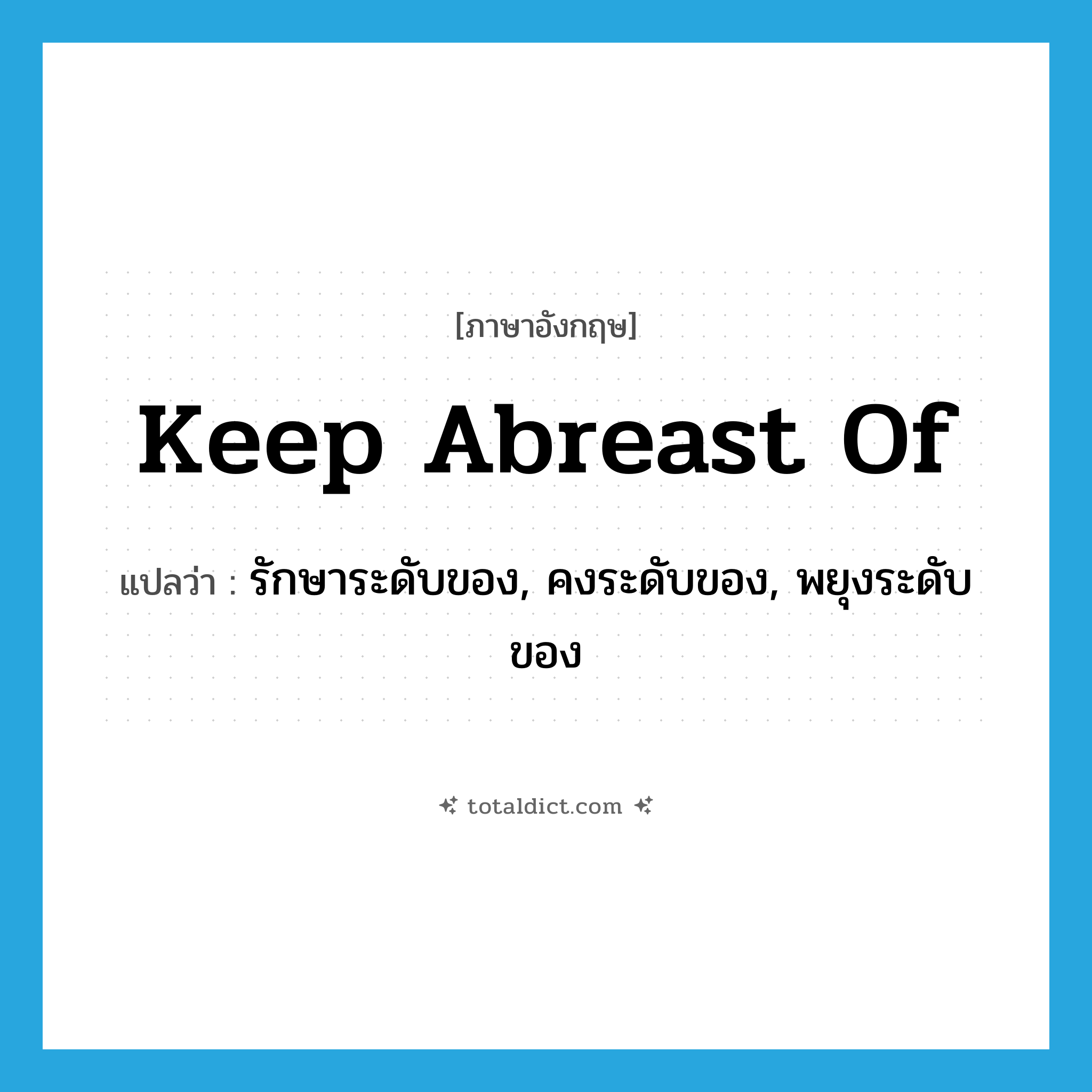 keep abreast of แปลว่า?, คำศัพท์ภาษาอังกฤษ keep abreast of แปลว่า รักษาระดับของ, คงระดับของ, พยุงระดับของ ประเภท PHRV หมวด PHRV