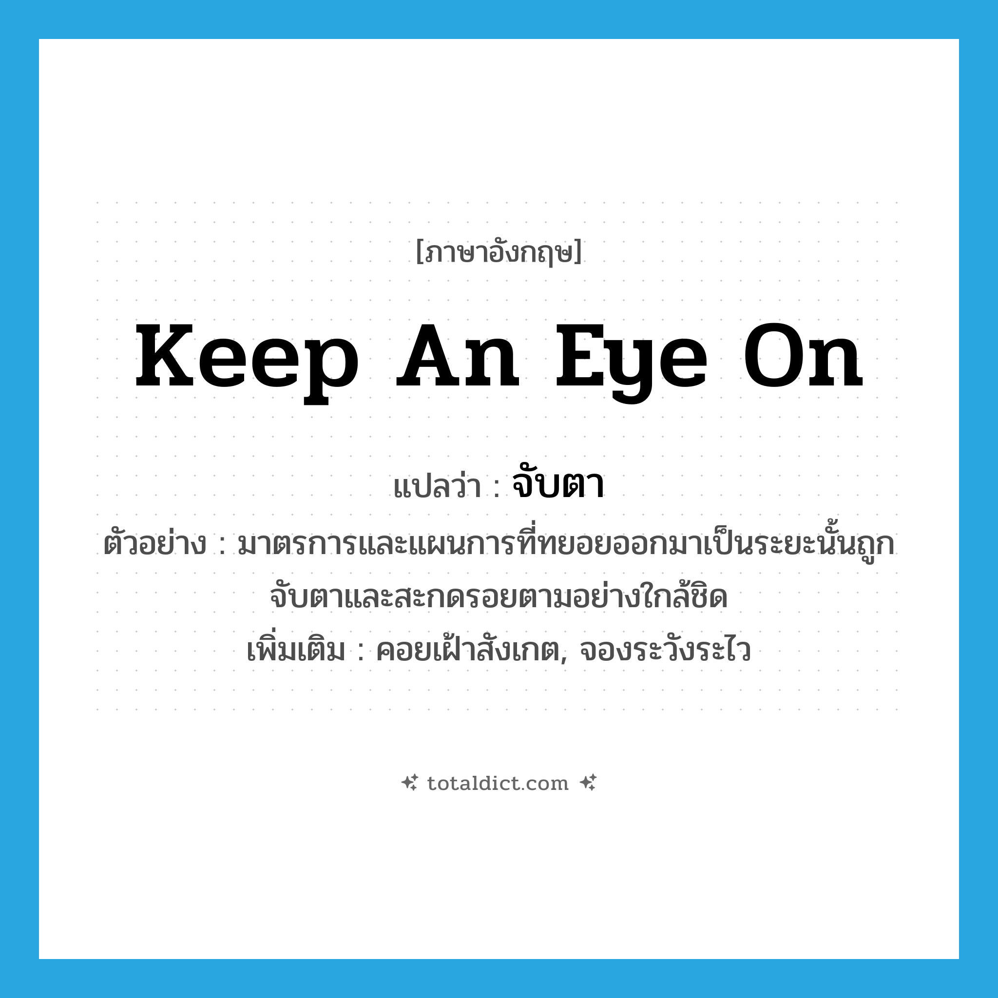 จับตา ภาษาอังกฤษ?, คำศัพท์ภาษาอังกฤษ จับตา แปลว่า keep an eye on ประเภท V ตัวอย่าง มาตรการและแผนการที่ทยอยออกมาเป็นระยะนั้นถูกจับตาและสะกดรอยตามอย่างใกล้ชิด เพิ่มเติม คอยเฝ้าสังเกต, จองระวังระไว หมวด V