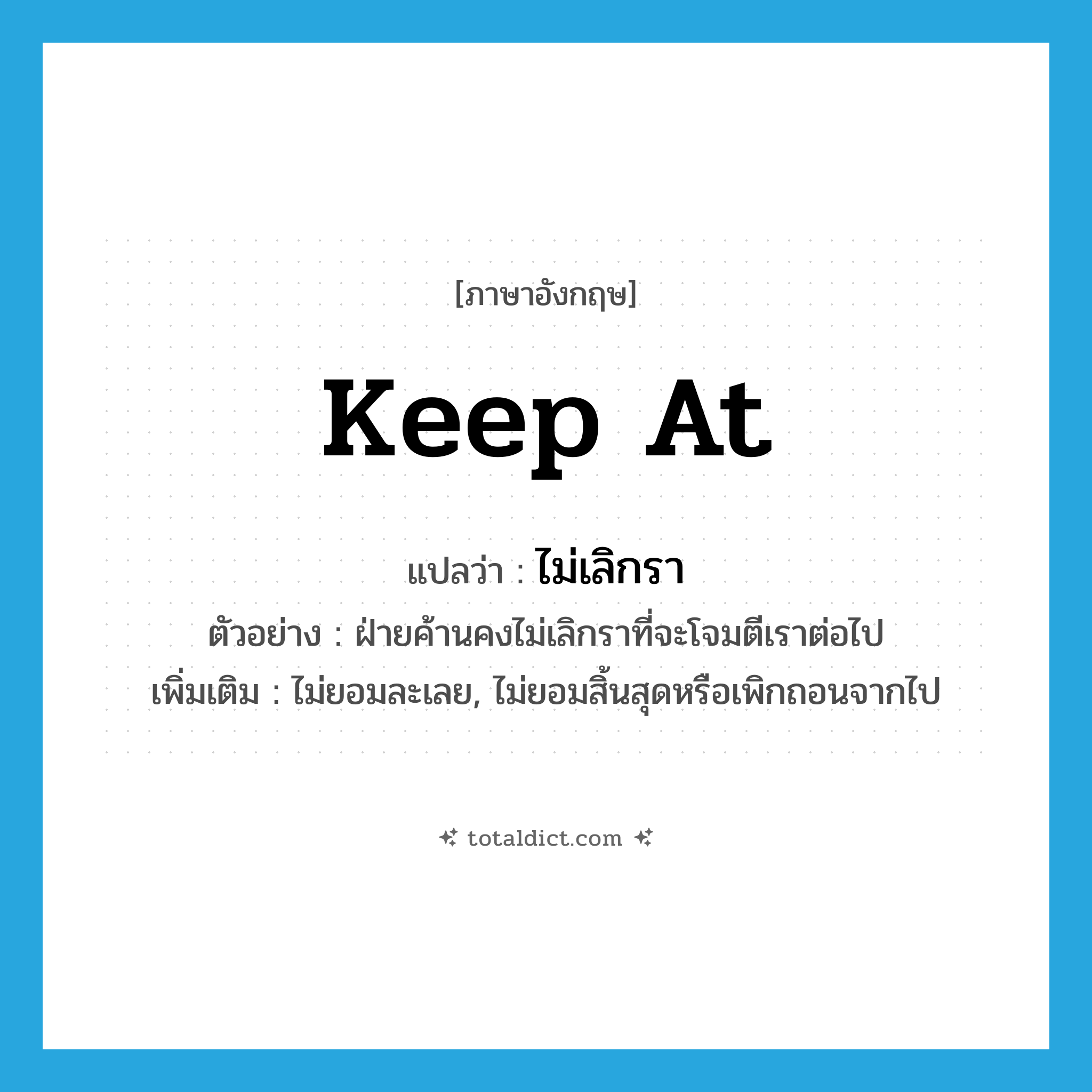 keep at แปลว่า?, คำศัพท์ภาษาอังกฤษ keep at แปลว่า ไม่เลิกรา ประเภท V ตัวอย่าง ฝ่ายค้านคงไม่เลิกราที่จะโจมตีเราต่อไป เพิ่มเติม ไม่ยอมละเลย, ไม่ยอมสิ้นสุดหรือเพิกถอนจากไป หมวด V