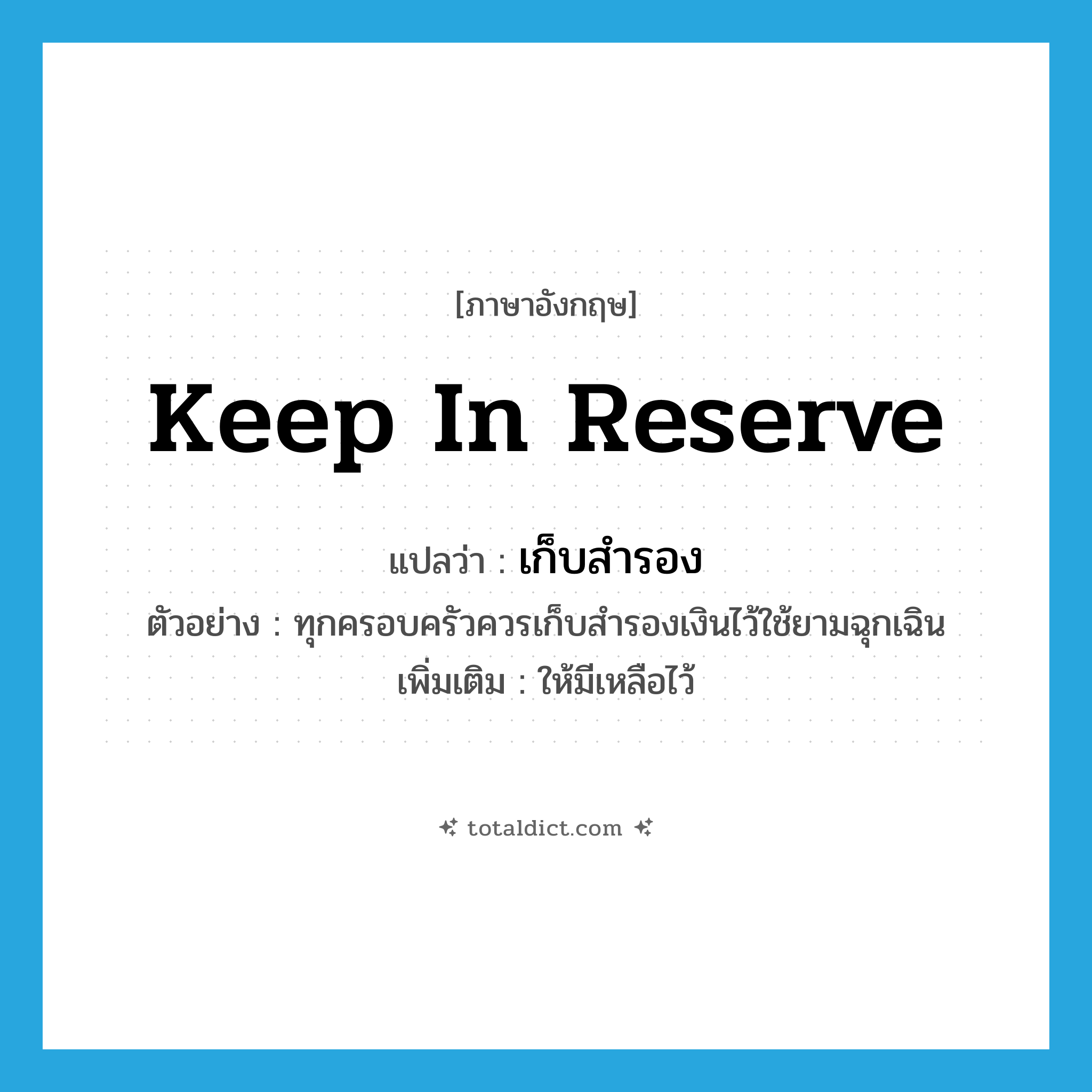 keep in reserve แปลว่า?, คำศัพท์ภาษาอังกฤษ keep in reserve แปลว่า เก็บสำรอง ประเภท V ตัวอย่าง ทุกครอบครัวควรเก็บสำรองเงินไว้ใช้ยามฉุกเฉิน เพิ่มเติม ให้มีเหลือไว้ หมวด V
