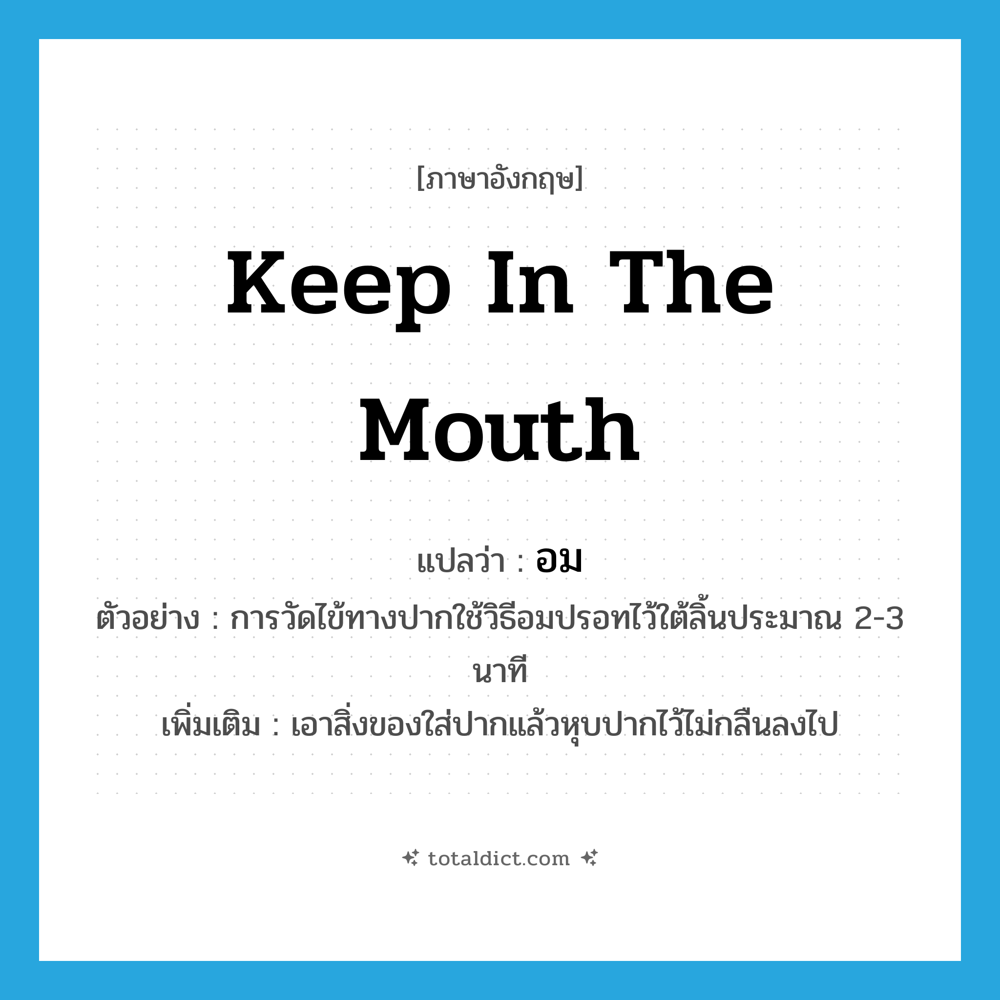 keep in the mouth แปลว่า?, คำศัพท์ภาษาอังกฤษ keep in the mouth แปลว่า อม ประเภท V ตัวอย่าง การวัดไข้ทางปากใช้วิธีอมปรอทไว้ใต้ลิ้นประมาณ 2-3 นาที เพิ่มเติม เอาสิ่งของใส่ปากแล้วหุบปากไว้ไม่กลืนลงไป หมวด V