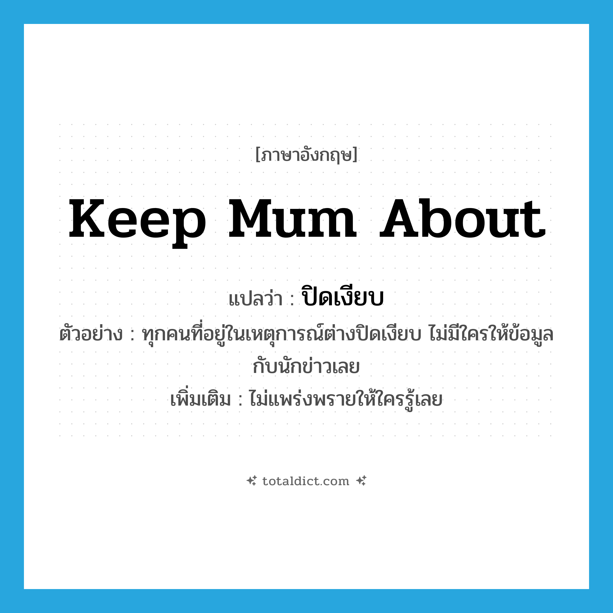 keep mum about แปลว่า?, คำศัพท์ภาษาอังกฤษ keep mum about แปลว่า ปิดเงียบ ประเภท V ตัวอย่าง ทุกคนที่อยู่ในเหตุการณ์ต่างปิดเงียบ ไม่มีใครให้ข้อมูลกับนักข่าวเลย เพิ่มเติม ไม่แพร่งพรายให้ใครรู้เลย หมวด V