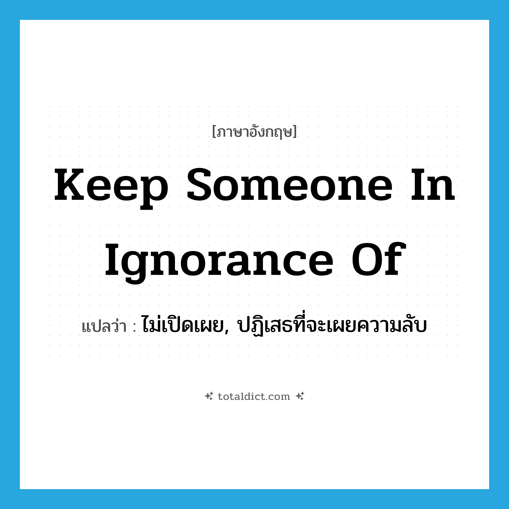 keep someone in ignorance of แปลว่า?, คำศัพท์ภาษาอังกฤษ keep someone in ignorance of แปลว่า ไม่เปิดเผย, ปฏิเสธที่จะเผยความลับ ประเภท IDM หมวด IDM