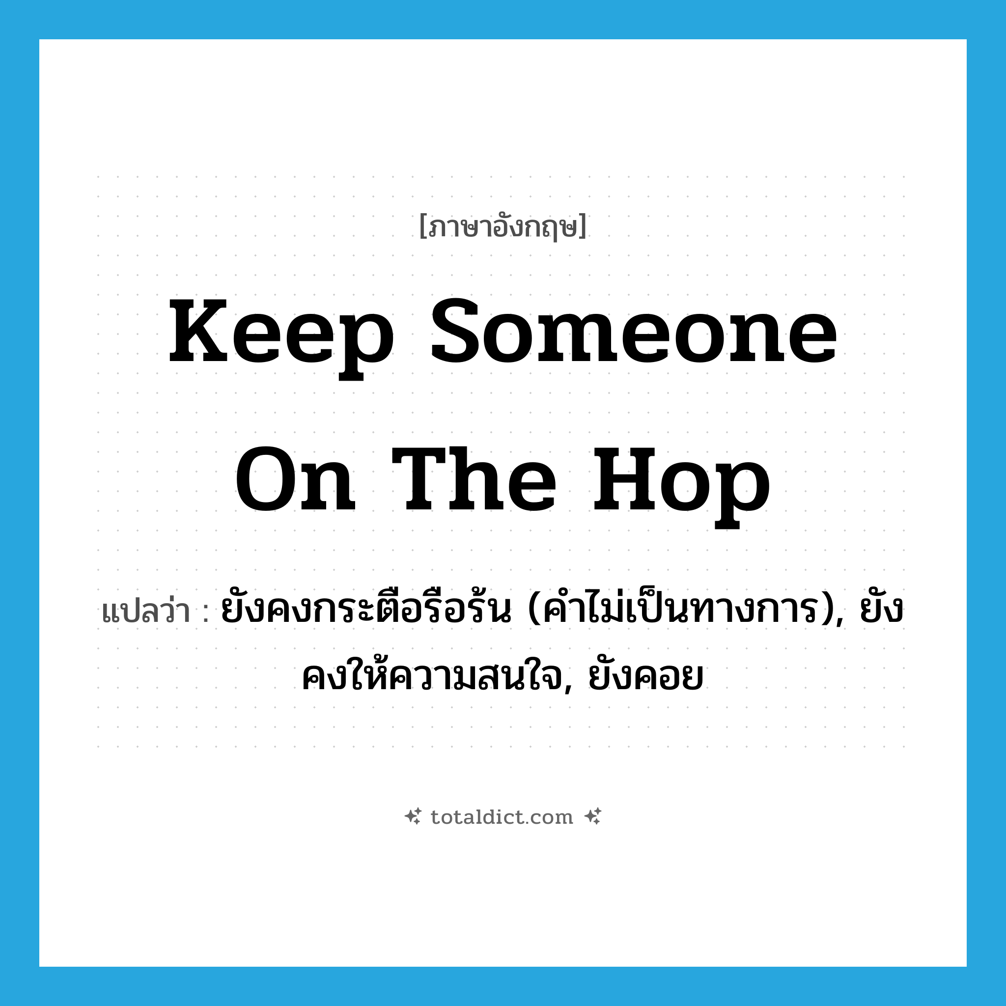 keep someone on the hop แปลว่า?, คำศัพท์ภาษาอังกฤษ keep someone on the hop แปลว่า ยังคงกระตือรือร้น (คำไม่เป็นทางการ), ยังคงให้ความสนใจ, ยังคอย ประเภท IDM หมวด IDM