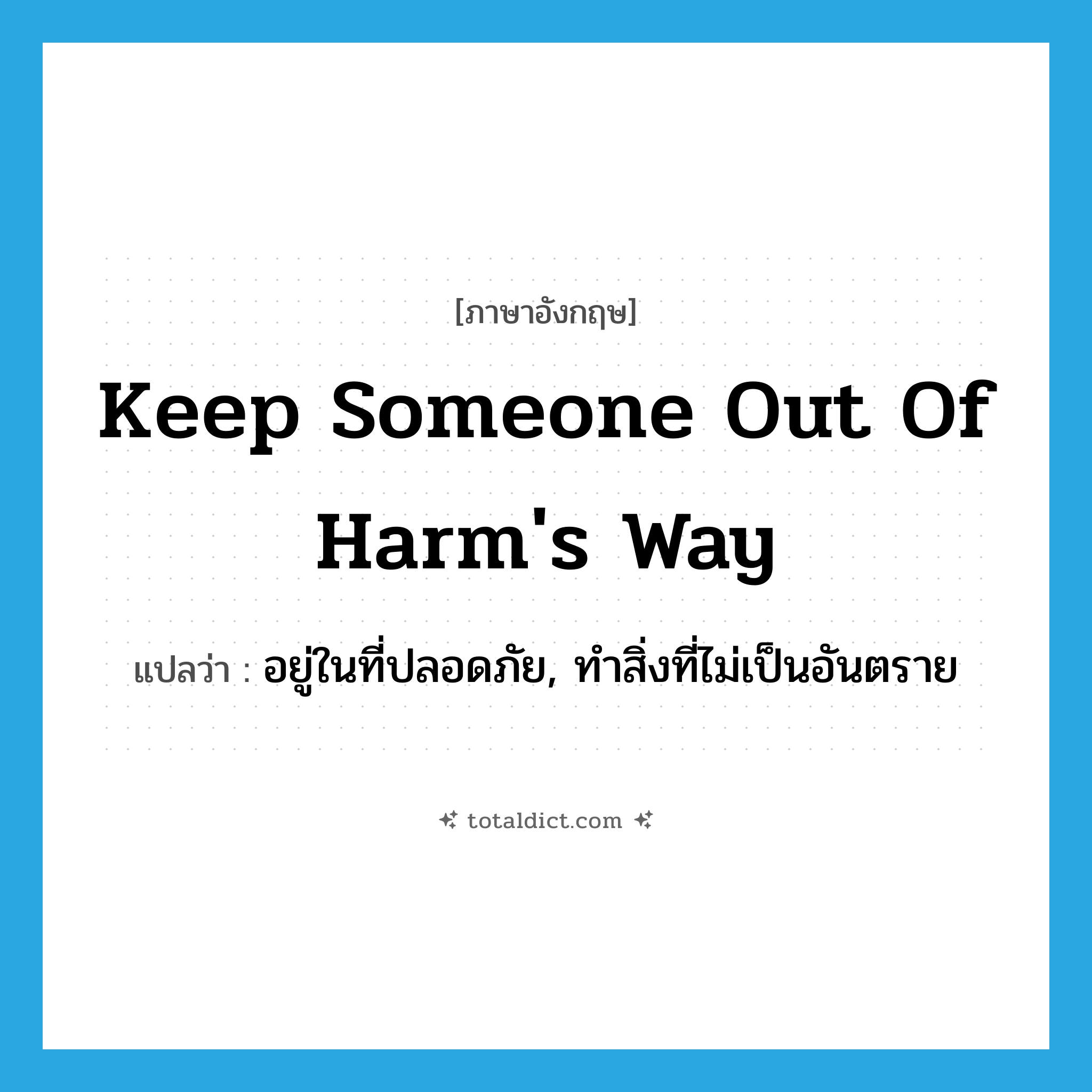 keep someone out of harm&#39;s way แปลว่า?, คำศัพท์ภาษาอังกฤษ keep someone out of harm&#39;s way แปลว่า อยู่ในที่ปลอดภัย, ทำสิ่งที่ไม่เป็นอันตราย ประเภท IDM หมวด IDM