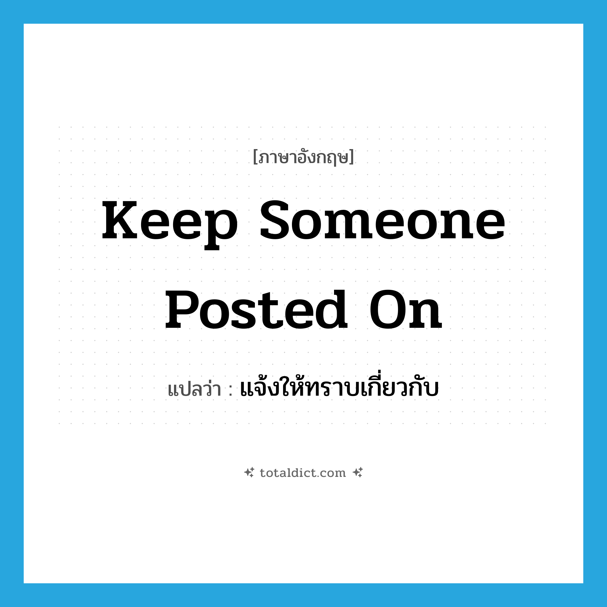 keep someone posted on แปลว่า?, คำศัพท์ภาษาอังกฤษ keep someone posted on แปลว่า แจ้งให้ทราบเกี่ยวกับ ประเภท IDM หมวด IDM