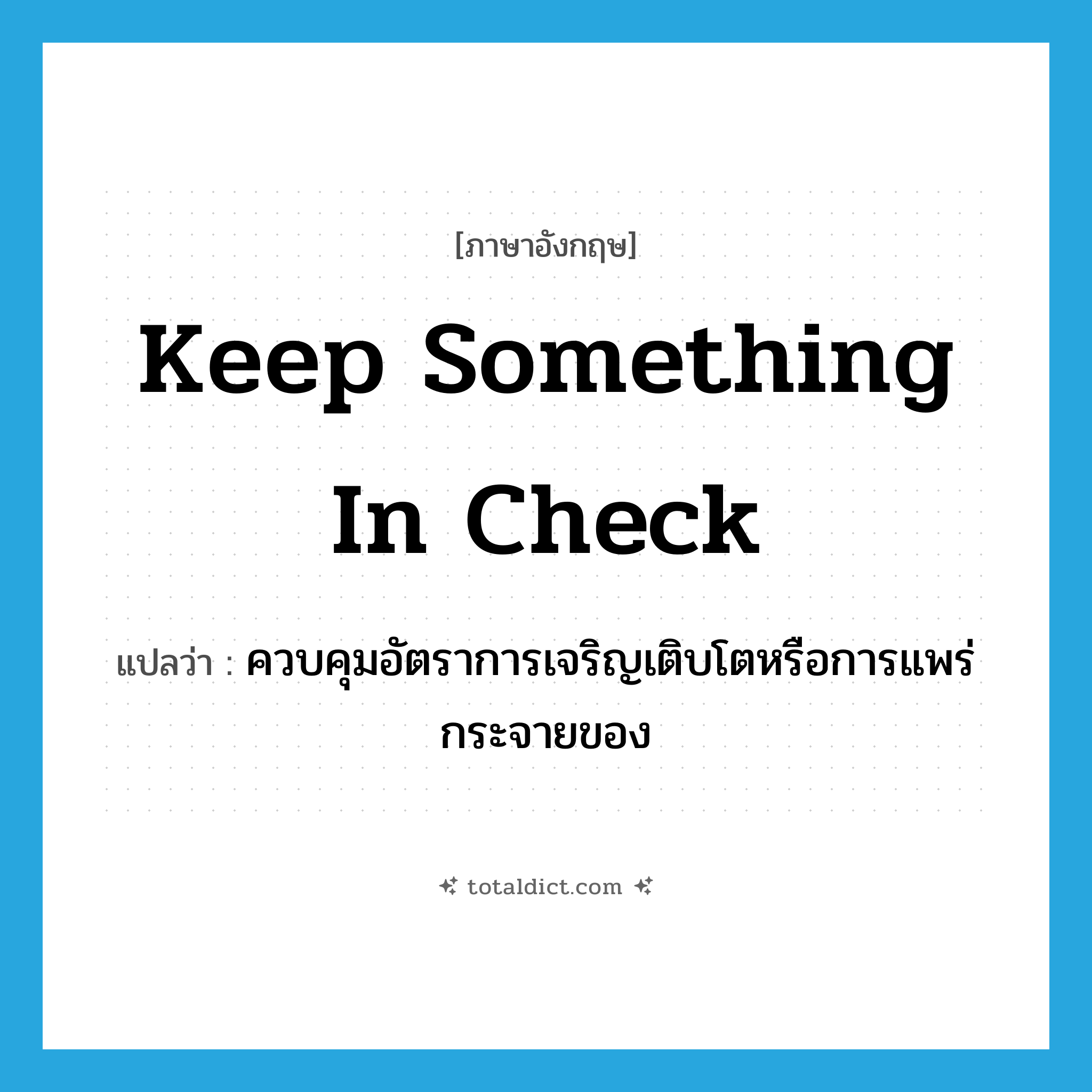 keep something in check แปลว่า?, คำศัพท์ภาษาอังกฤษ keep something in check แปลว่า ควบคุมอัตราการเจริญเติบโตหรือการแพร่กระจายของ ประเภท IDM หมวด IDM