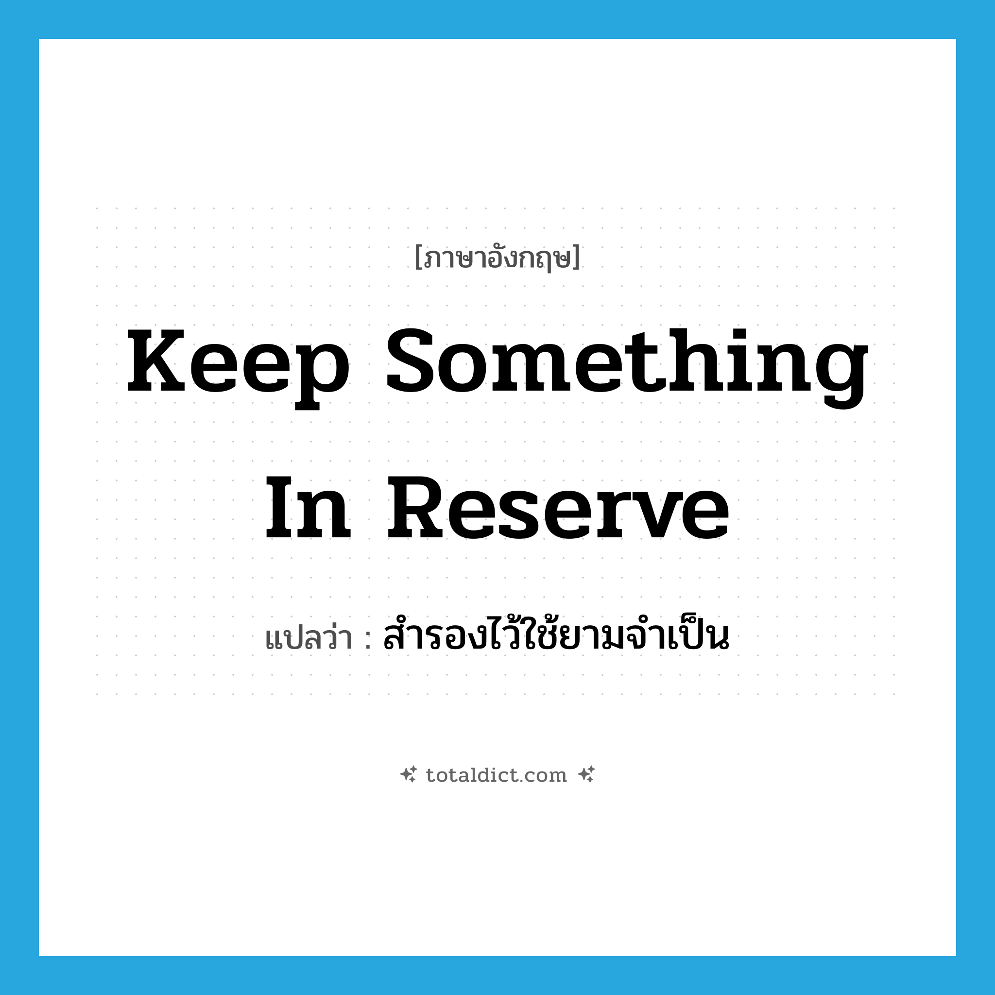 keep something in reserve แปลว่า?, คำศัพท์ภาษาอังกฤษ keep something in reserve แปลว่า สำรองไว้ใช้ยามจำเป็น ประเภท IDM หมวด IDM