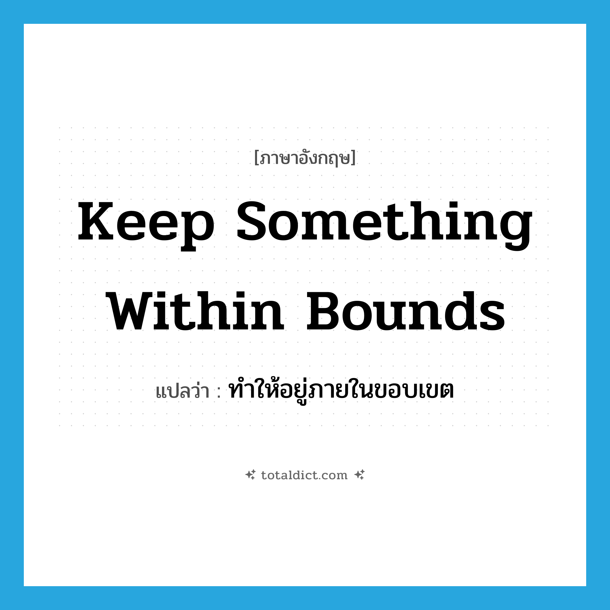 keep something within bounds แปลว่า?, คำศัพท์ภาษาอังกฤษ keep something within bounds แปลว่า ทำให้อยู่ภายในขอบเขต ประเภท IDM หมวด IDM