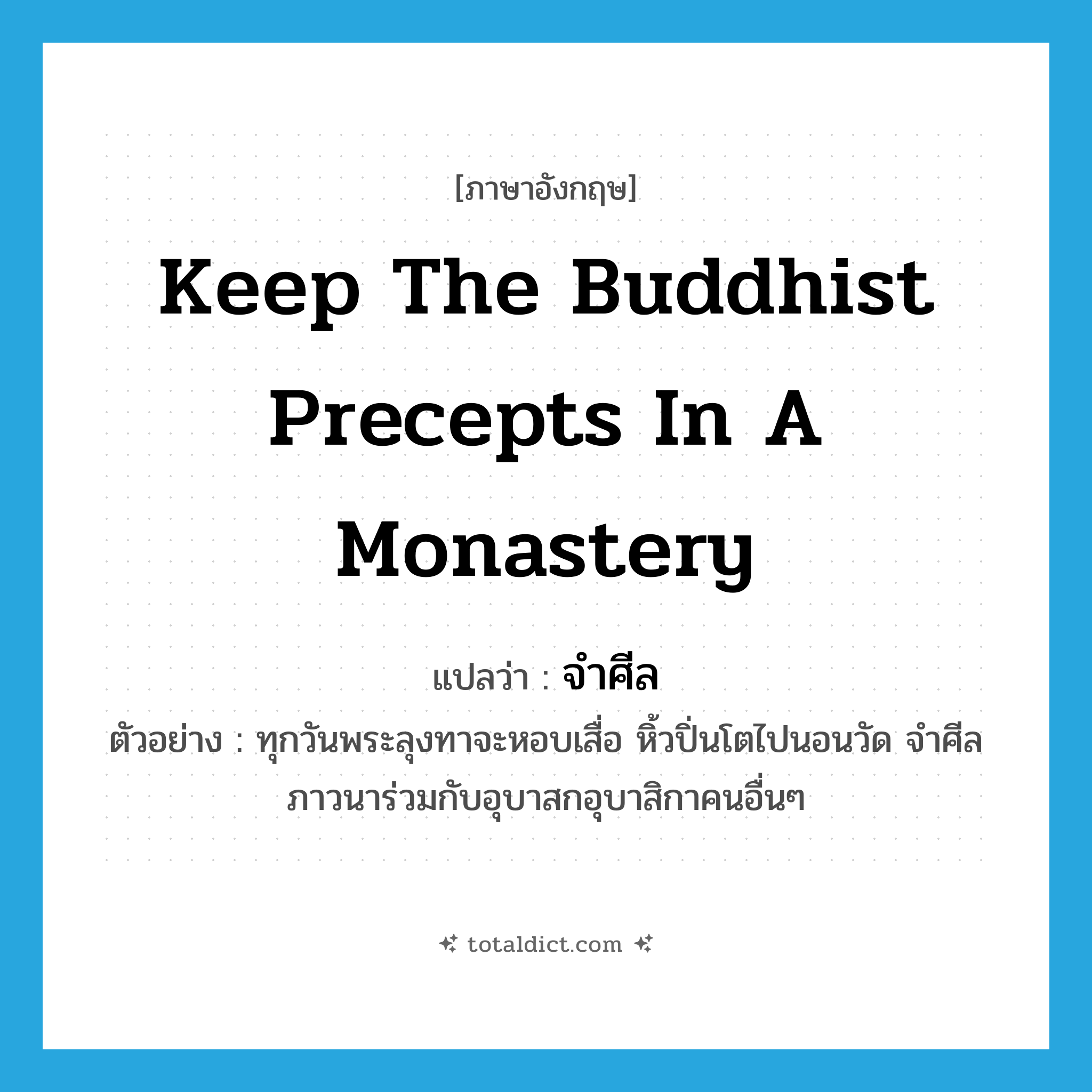 จำศีล ภาษาอังกฤษ?, คำศัพท์ภาษาอังกฤษ จำศีล แปลว่า keep the Buddhist precepts in a monastery ประเภท V ตัวอย่าง ทุกวันพระลุงทาจะหอบเสื่อ หิ้วปิ่นโตไปนอนวัด จำศีลภาวนาร่วมกับอุบาสกอุบาสิกาคนอื่นๆ หมวด V