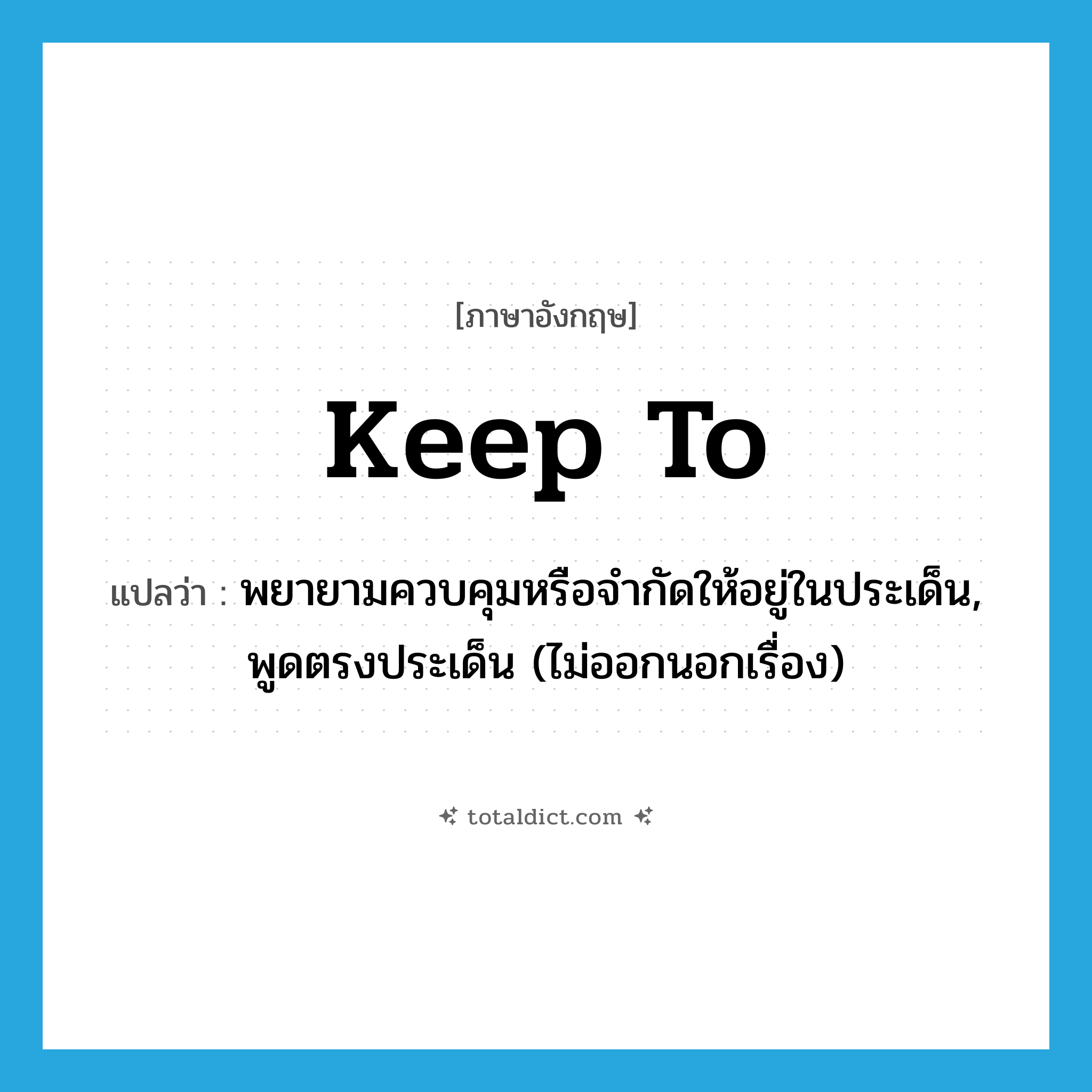 keep to แปลว่า?, คำศัพท์ภาษาอังกฤษ keep to แปลว่า พยายามควบคุมหรือจำกัดให้อยู่ในประเด็น, พูดตรงประเด็น (ไม่ออกนอกเรื่อง) ประเภท PHRV หมวด PHRV