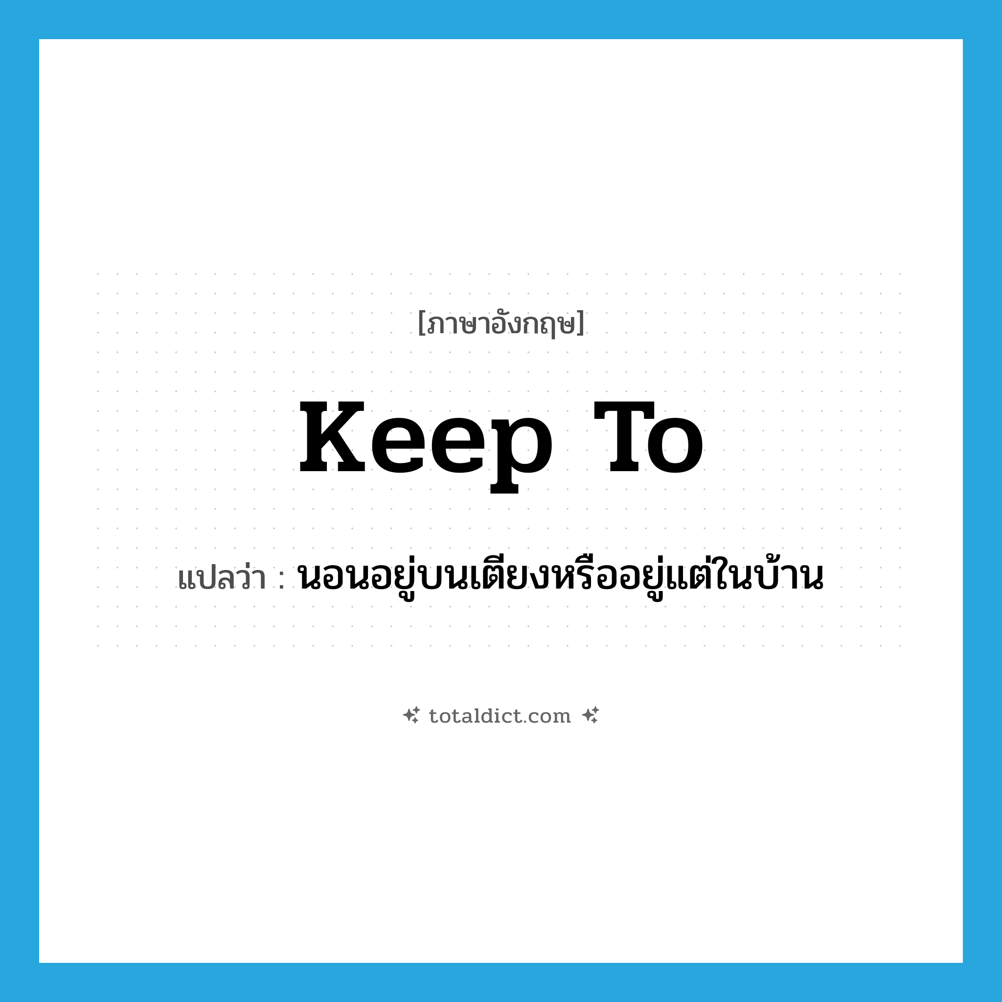keep to แปลว่า?, คำศัพท์ภาษาอังกฤษ keep to แปลว่า นอนอยู่บนเตียงหรืออยู่แต่ในบ้าน ประเภท PHRV หมวด PHRV